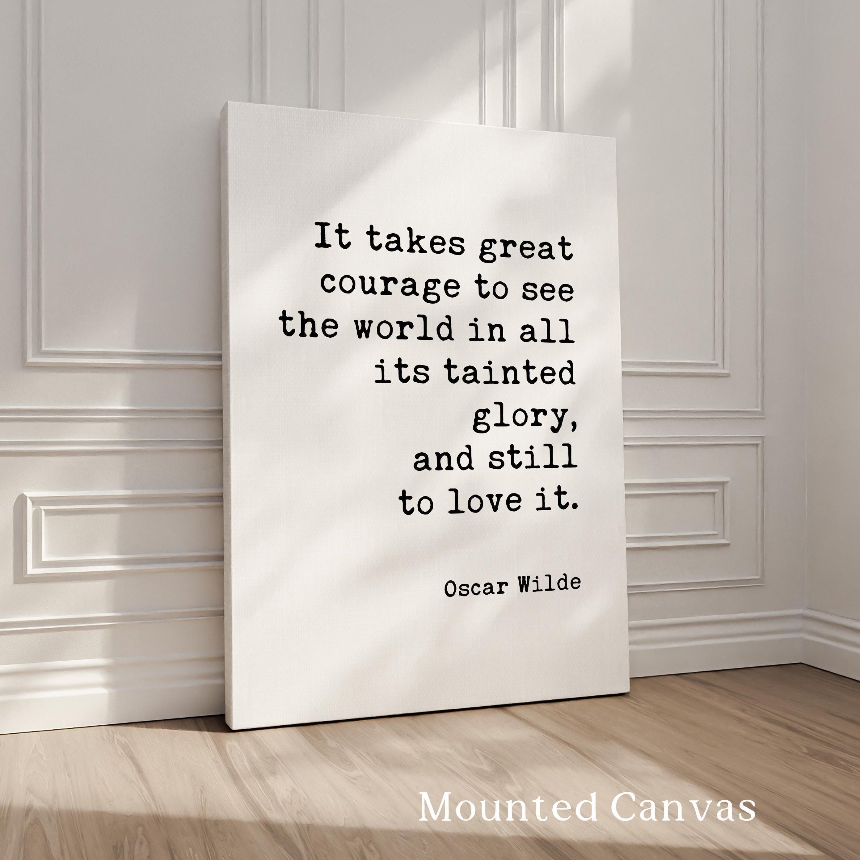 It takes great courage to see the world in all its tainted glory, and still to love it., Oscar Wilde Quote, Typography Art Print