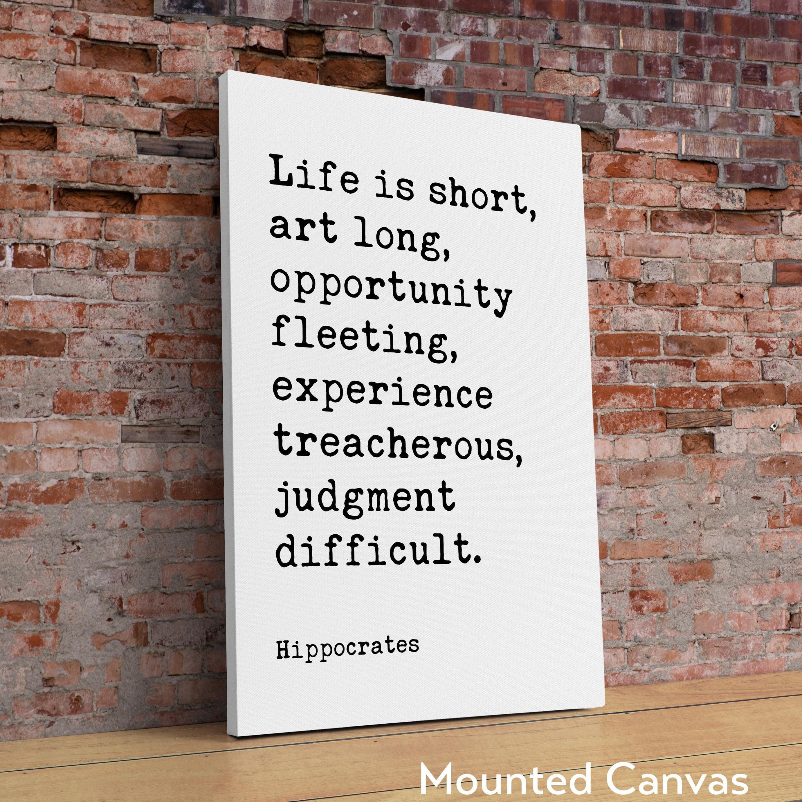 Life is short, art long, opportunity fleeting, experience treacherous, judgment difficult. Hippocrates Quote Art Print