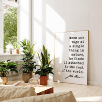 When one tugs at a single thing in nature, he finds it attached to the rest of the world. John Muir Quote Typography Art Print