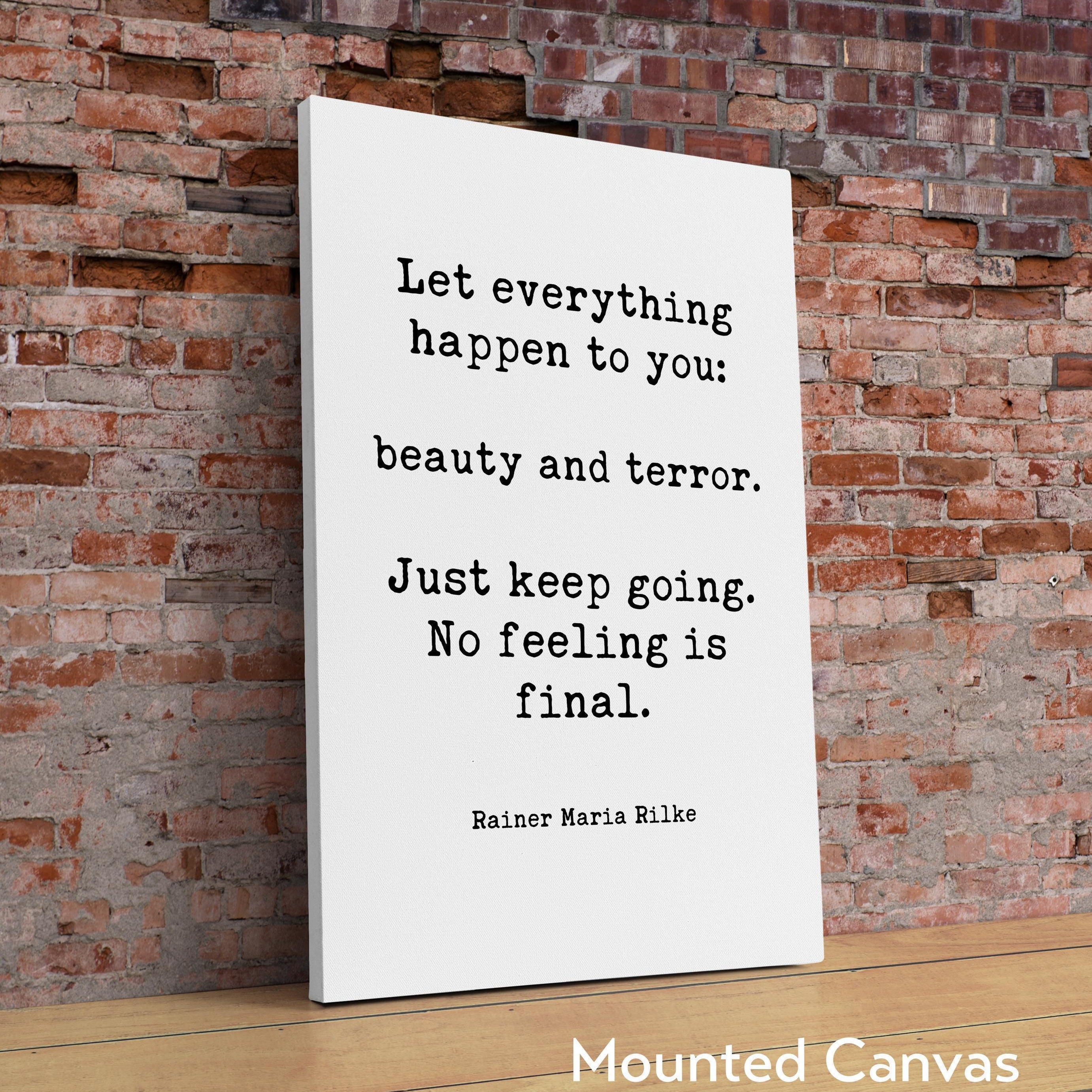 Let everything happen to you: beauty and terror. Just keep going. No feeling is final. Rainer Maria Rilke Quote Typography Art Print