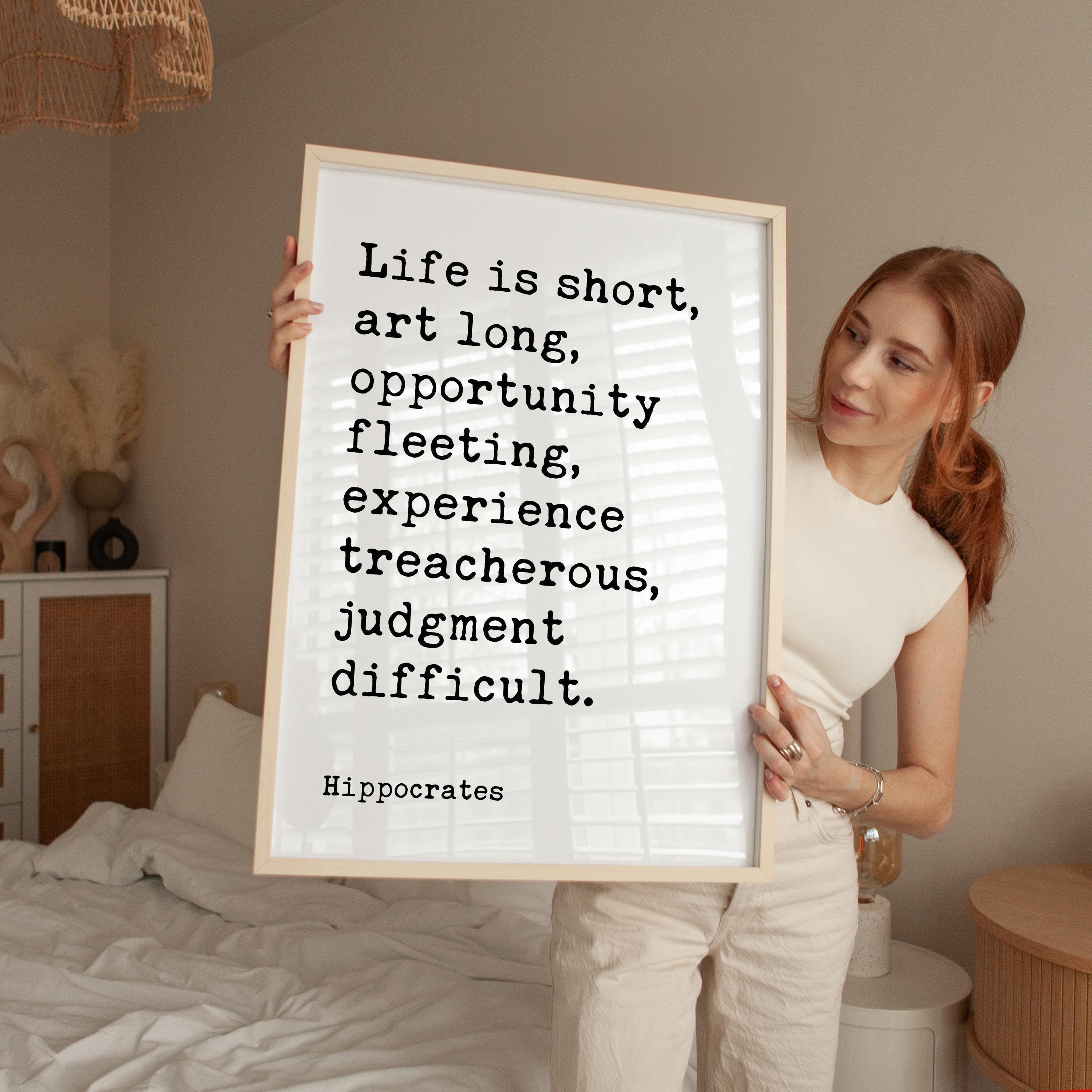 Life is short, art long, opportunity fleeting, experience treacherous, judgment difficult. Hippocrates Quote Art Print