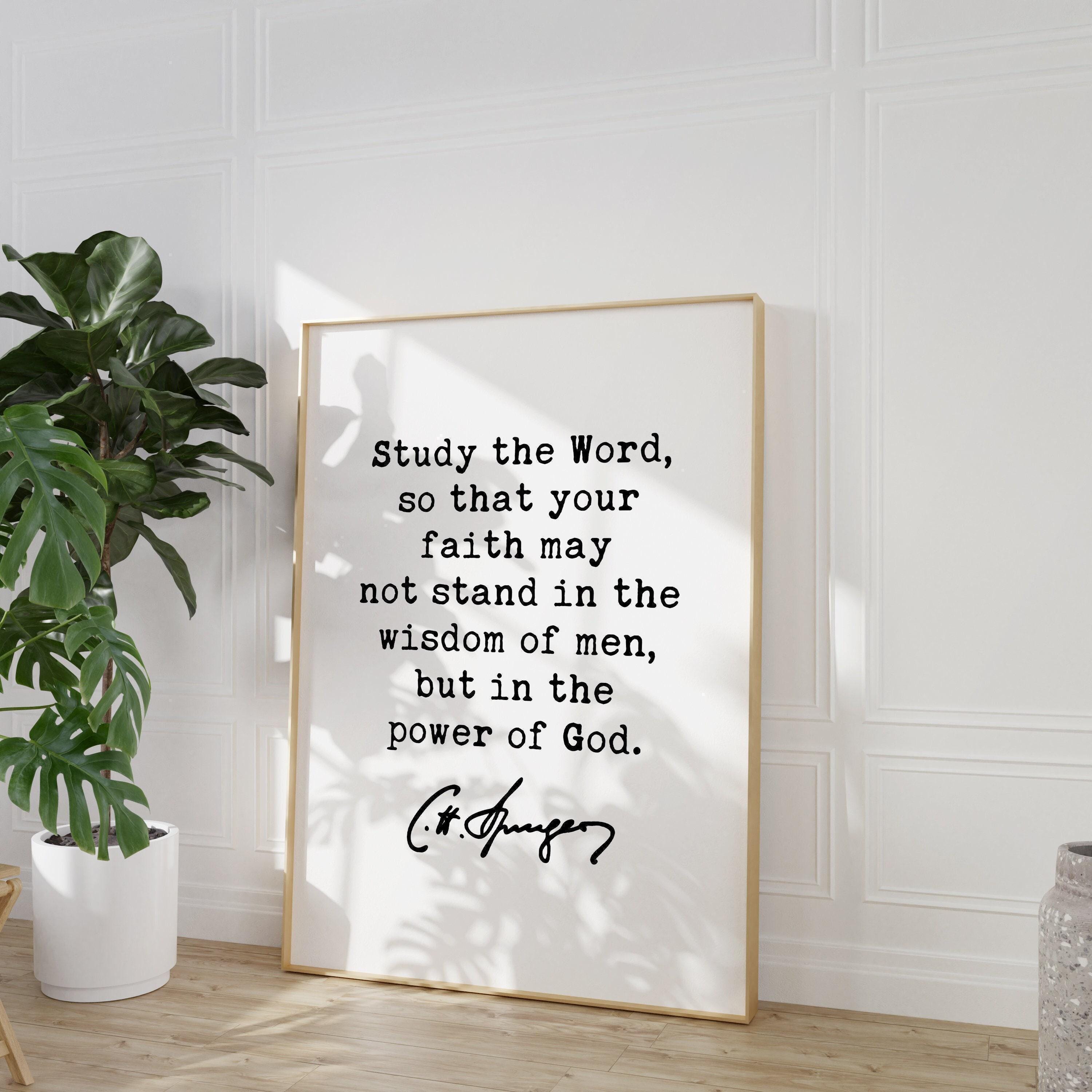 Charles Spurgeon Quote, Study the Word, so that your faith may not stand in the wisdom of men, but in the power of God. Art Print