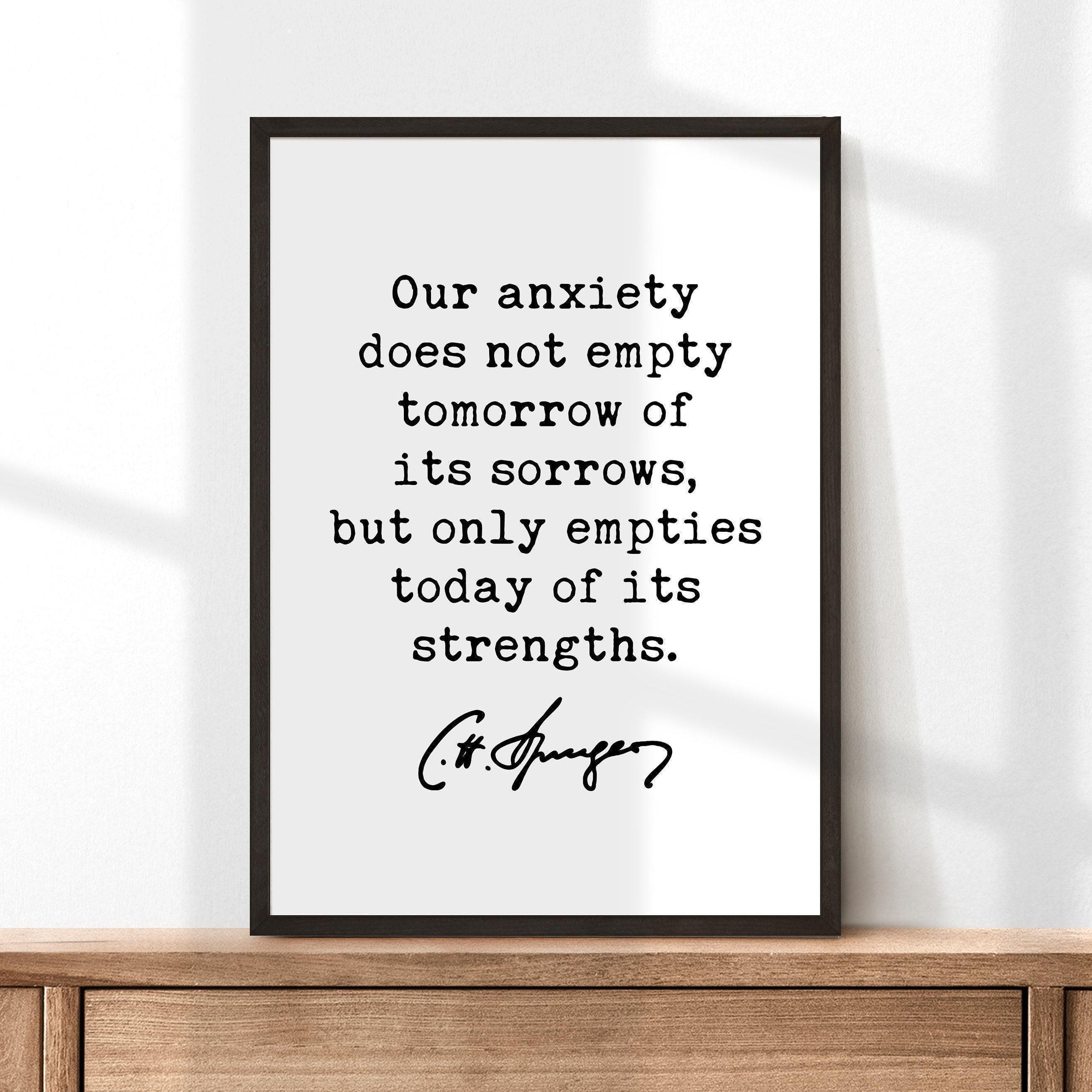 Charles Spurgeon Quote Our anxiety does not empty tomorrow of its sorrows, but only empties today of its strengths. Typography Art Print