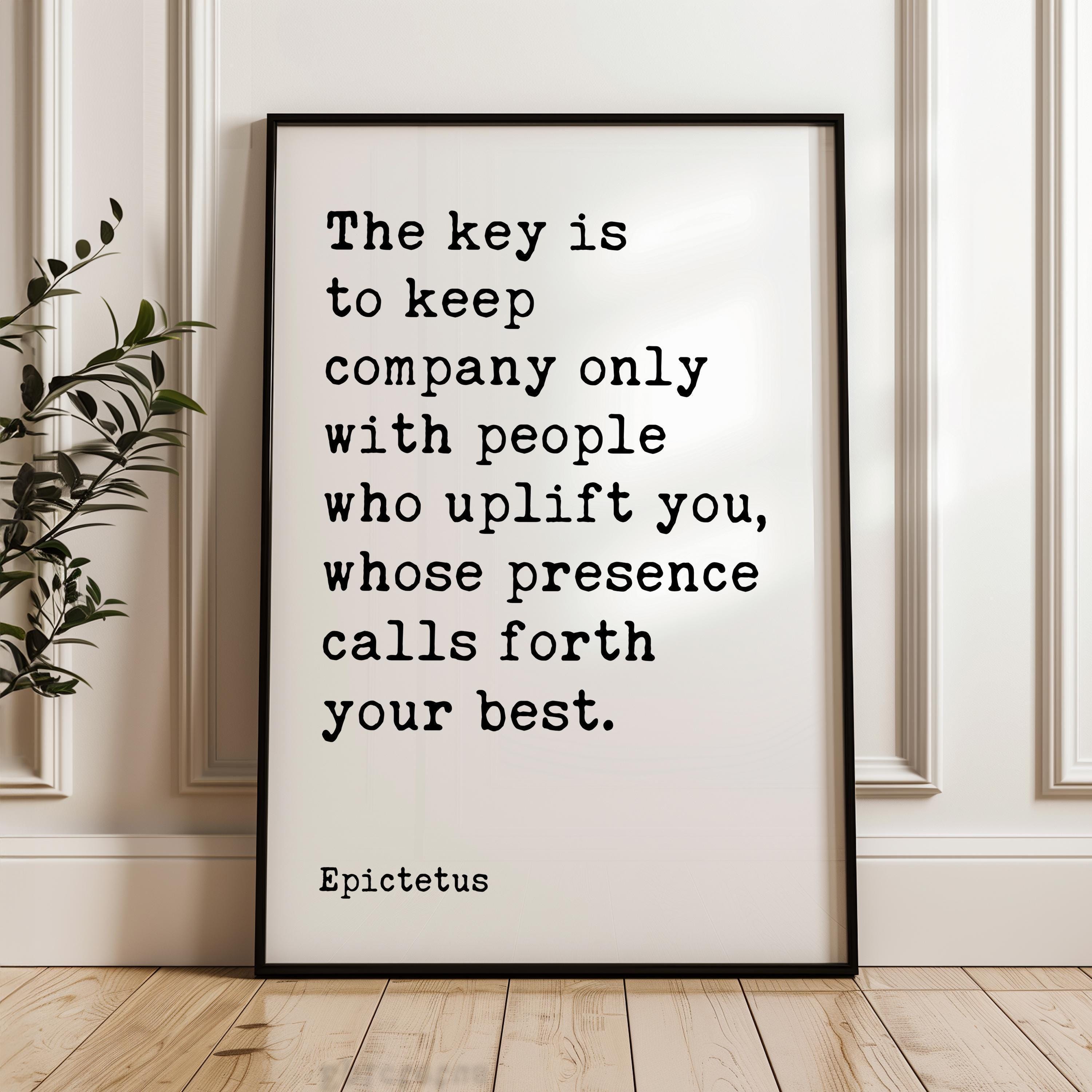 The key is to keep company only with people who uplift you, whose presence calls forth your best. • Epictetus Quote • Typography Art Print