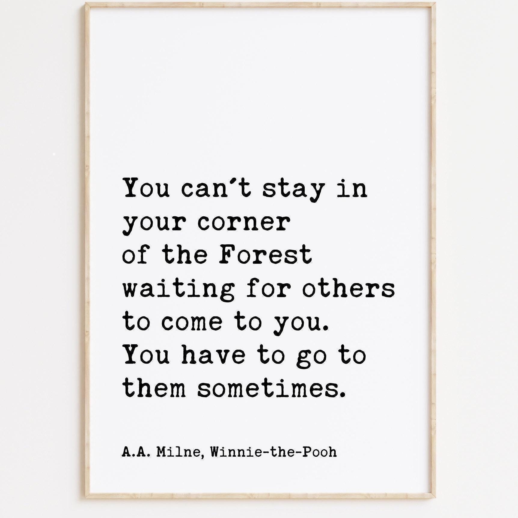 You can't stay in your corner of the Forest waiting ... You have to go to them sometimes. A.A. Milne Quote Art Print, Winnie-the-Pooh