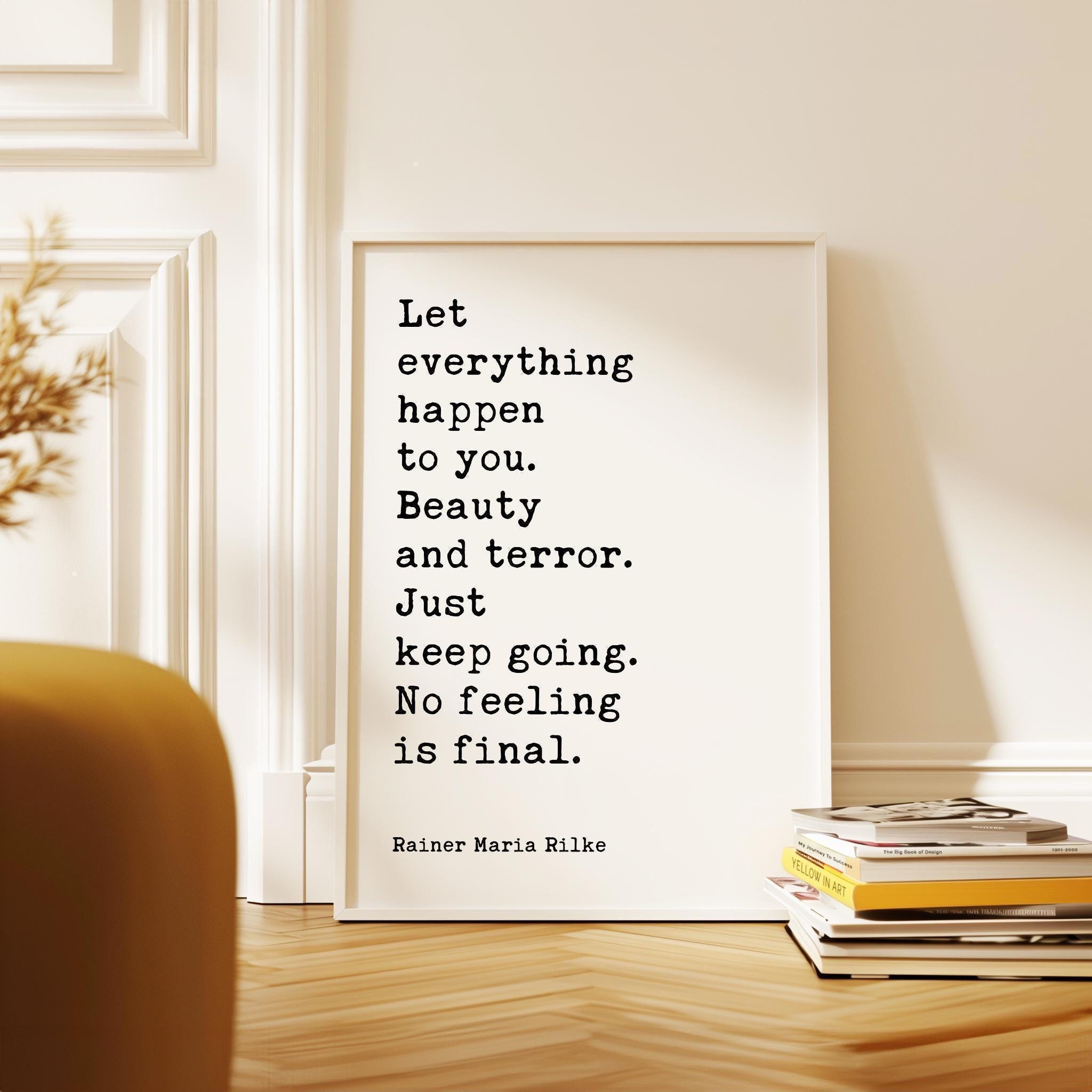 Let everything happen to you: beauty and terror. Just keep going. No feeling is final. Rainer Maria Rilke Quote Typography Art Print