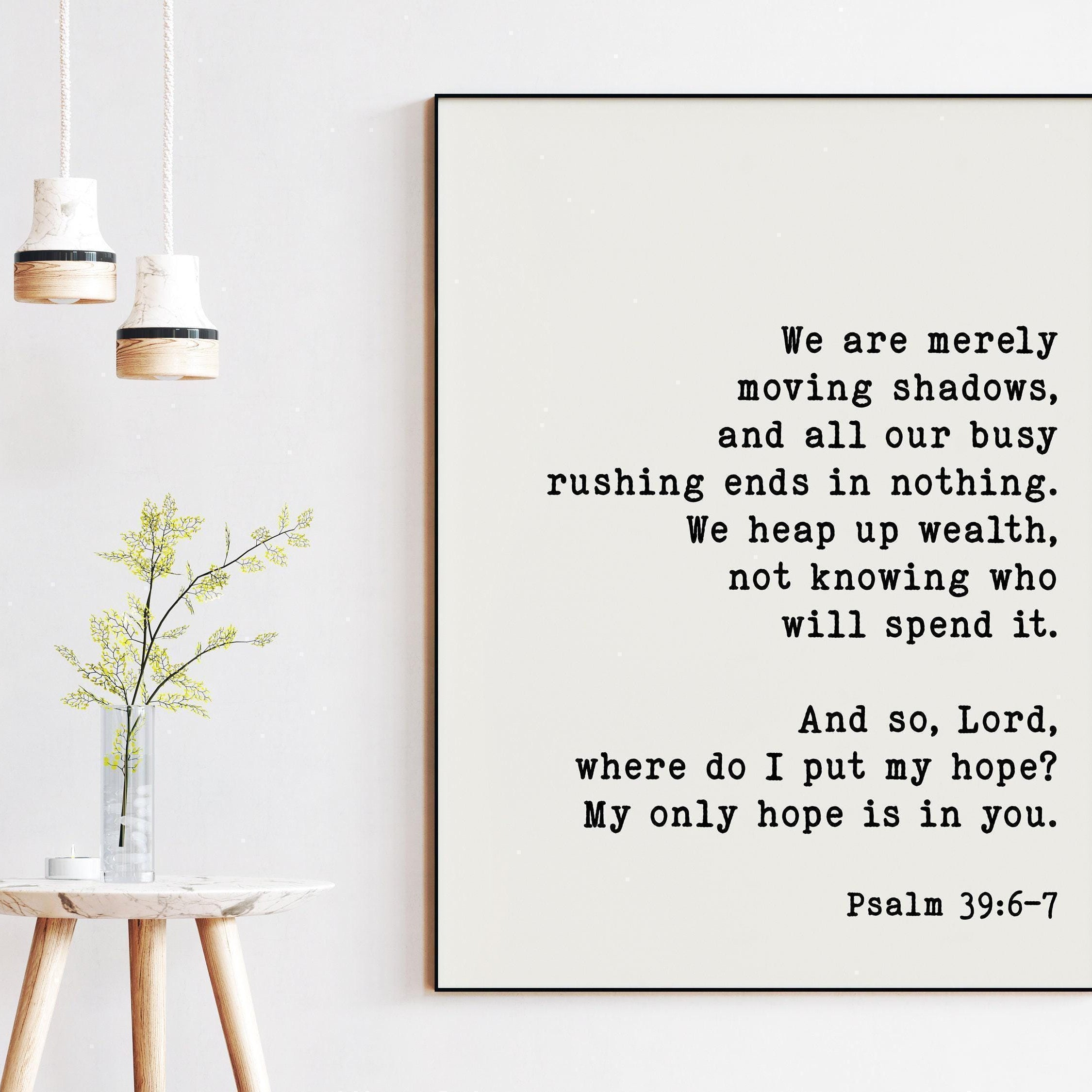 We are merely moving shadows ... And so, Lord, where do I put my hope? My only hope is in you. Psalm 39:6•7 - Bible Verse - Scripture