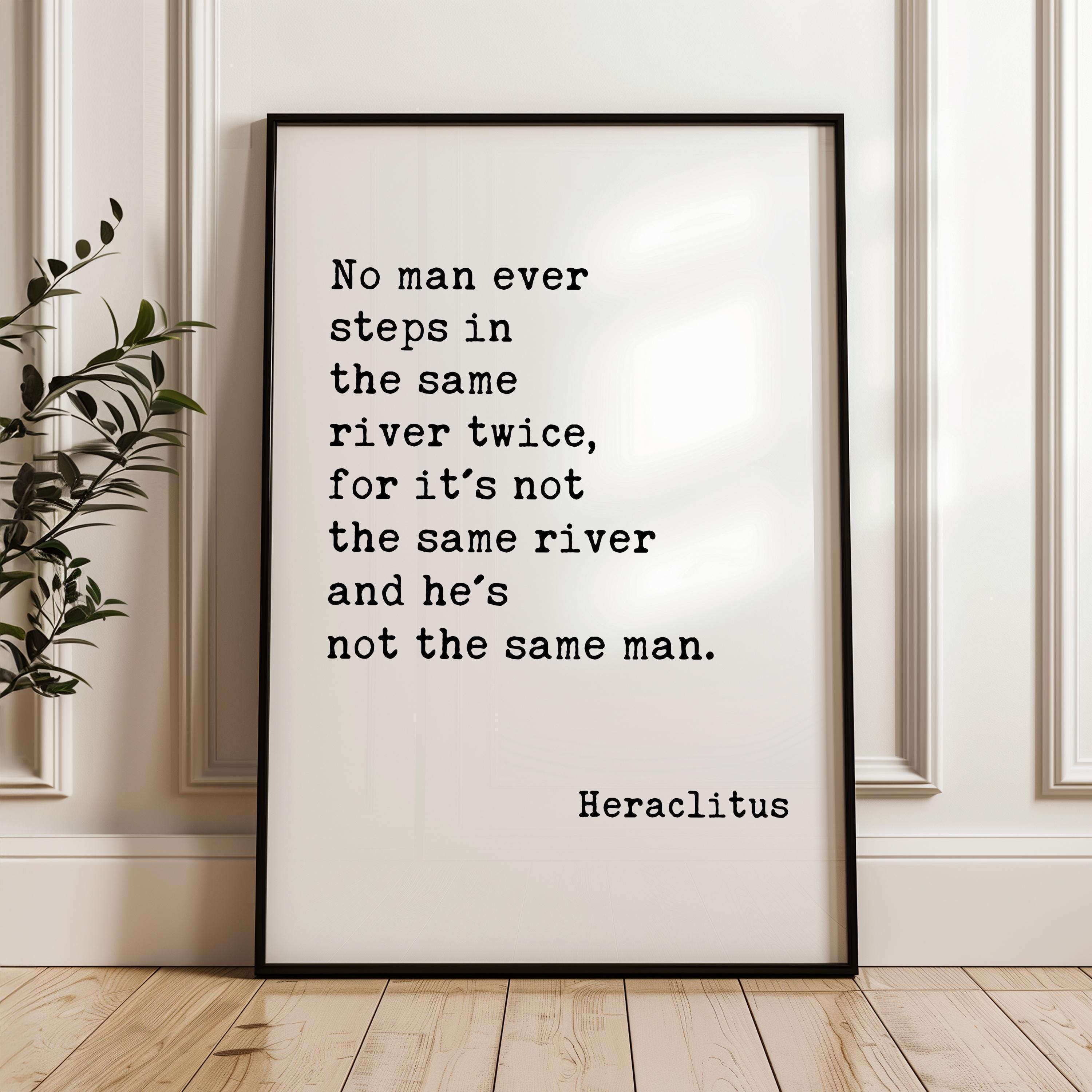 No man ever steps in the same river twice, for it's not the same river and he's not the same man. Heraclitus Quote Typography Art Print
