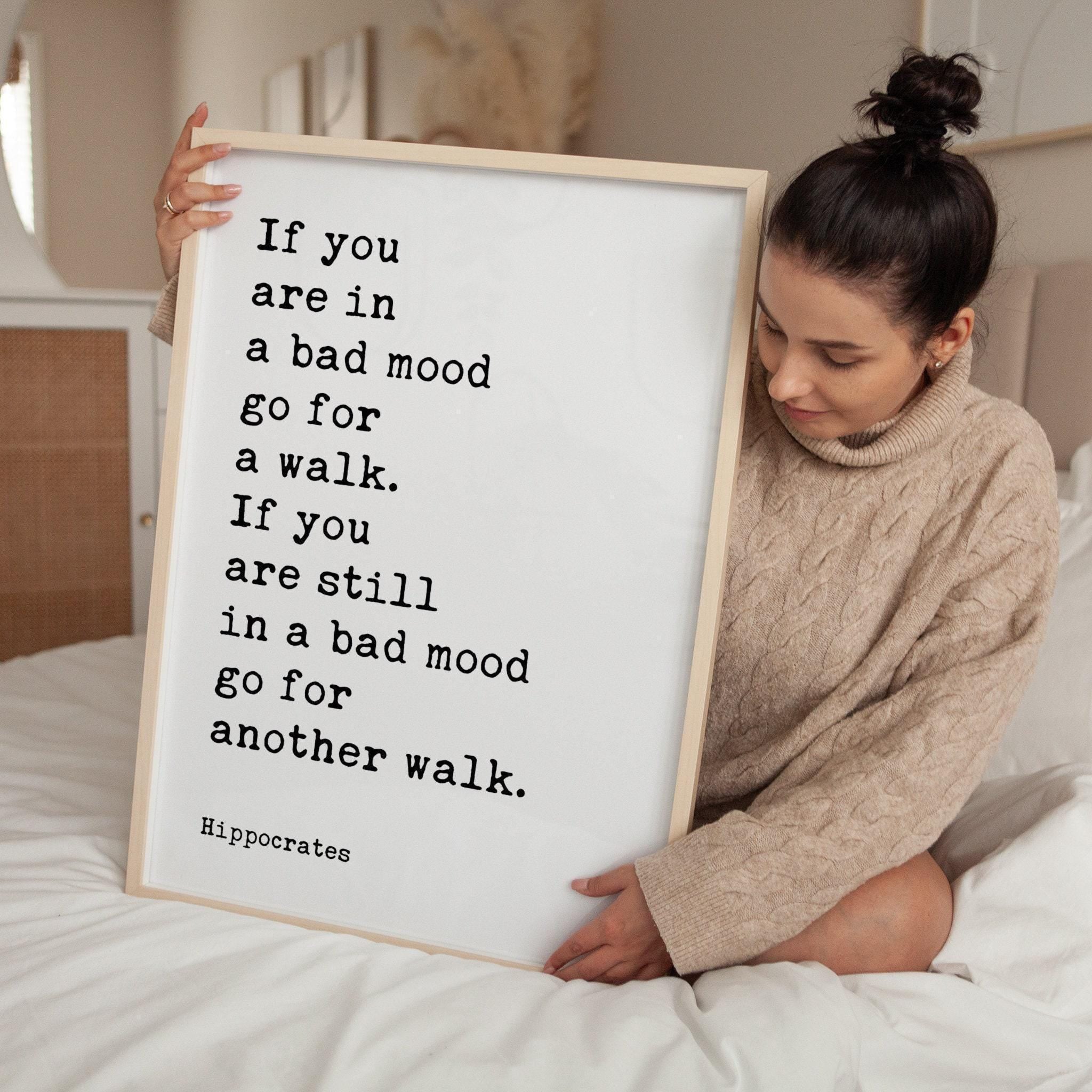 If you are in a bad mood go for a walk. If you are still in a bad mood go for another walk. Hippocrates Quote Art Print