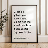 I am so glad you are here. It makes me realize how beautiful my world is., Rainer Maria Rilke Quote Typography Art Print