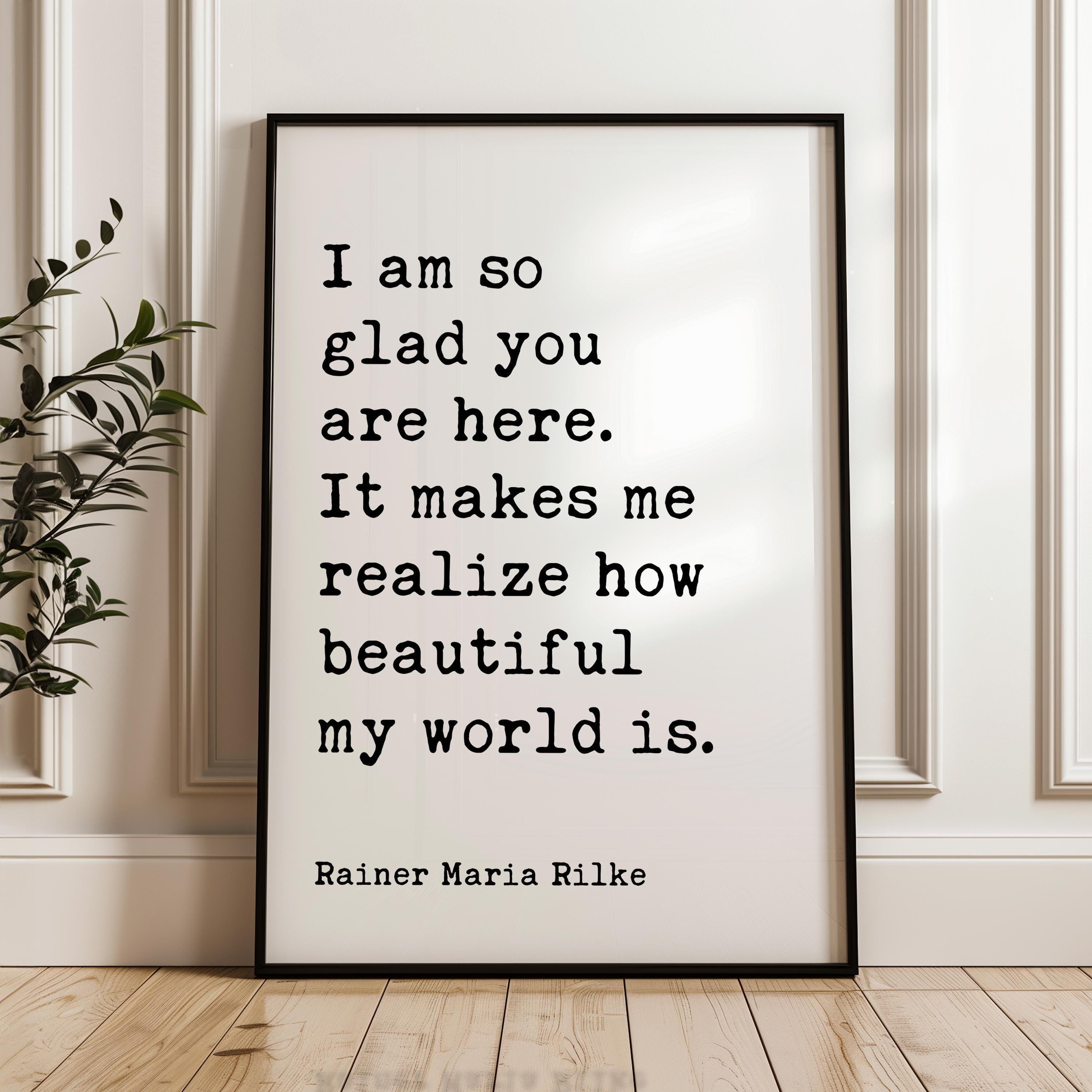 I am so glad you are here. It makes me realize how beautiful my world is., Rainer Maria Rilke Quote Typography Art Print