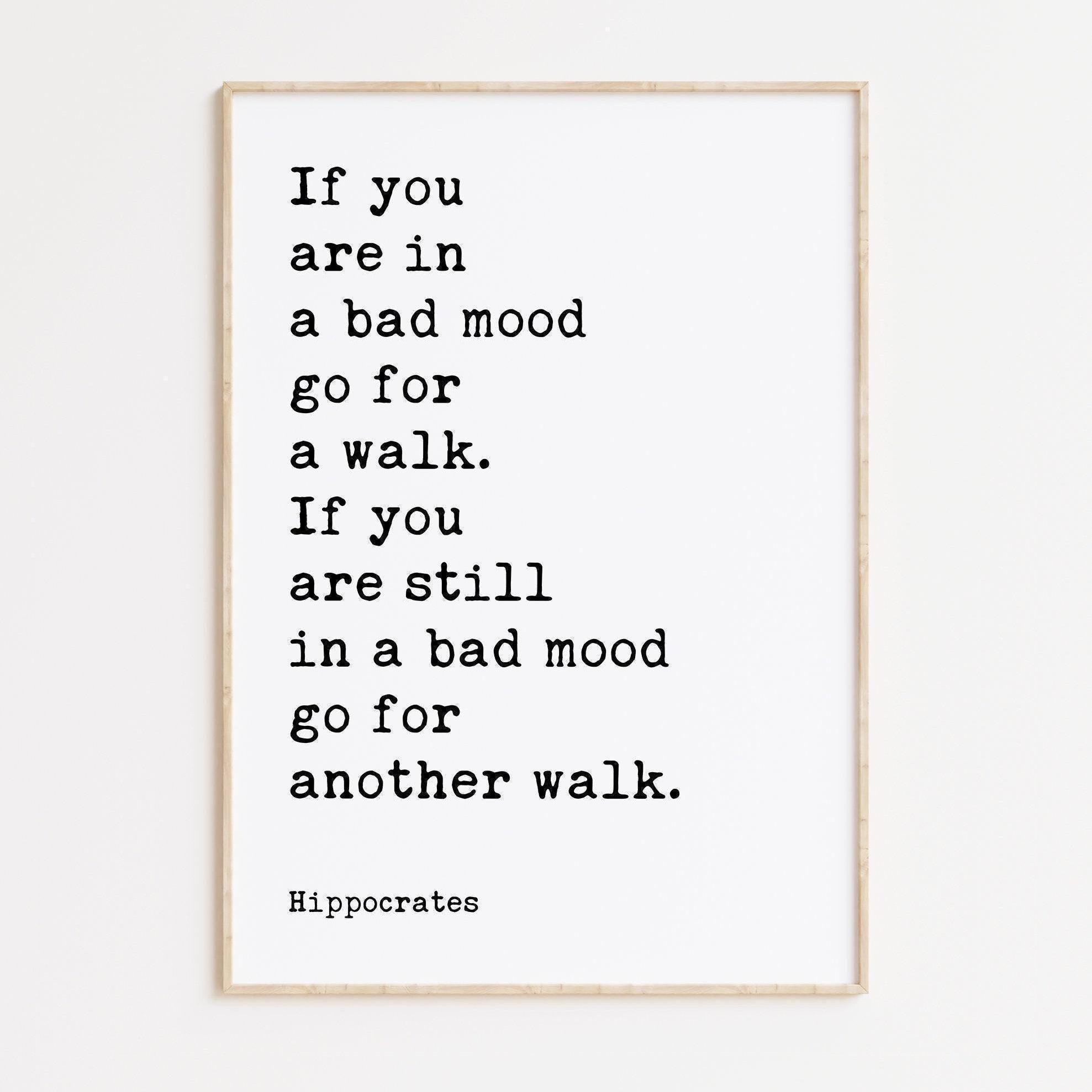 If you are in a bad mood go for a walk. If you are still in a bad mood go for another walk. Hippocrates Quote Art Print