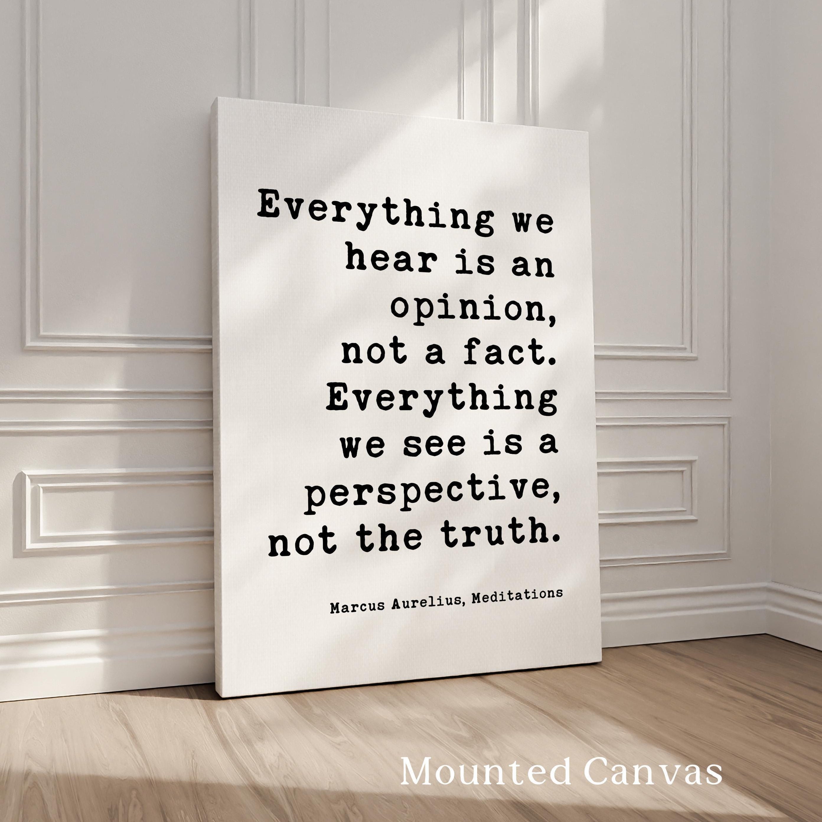Everything we hear is an opinion, not a fact. Everything we see is a perspective, not the truth., Marcus Aurelius, Meditations, Art Print