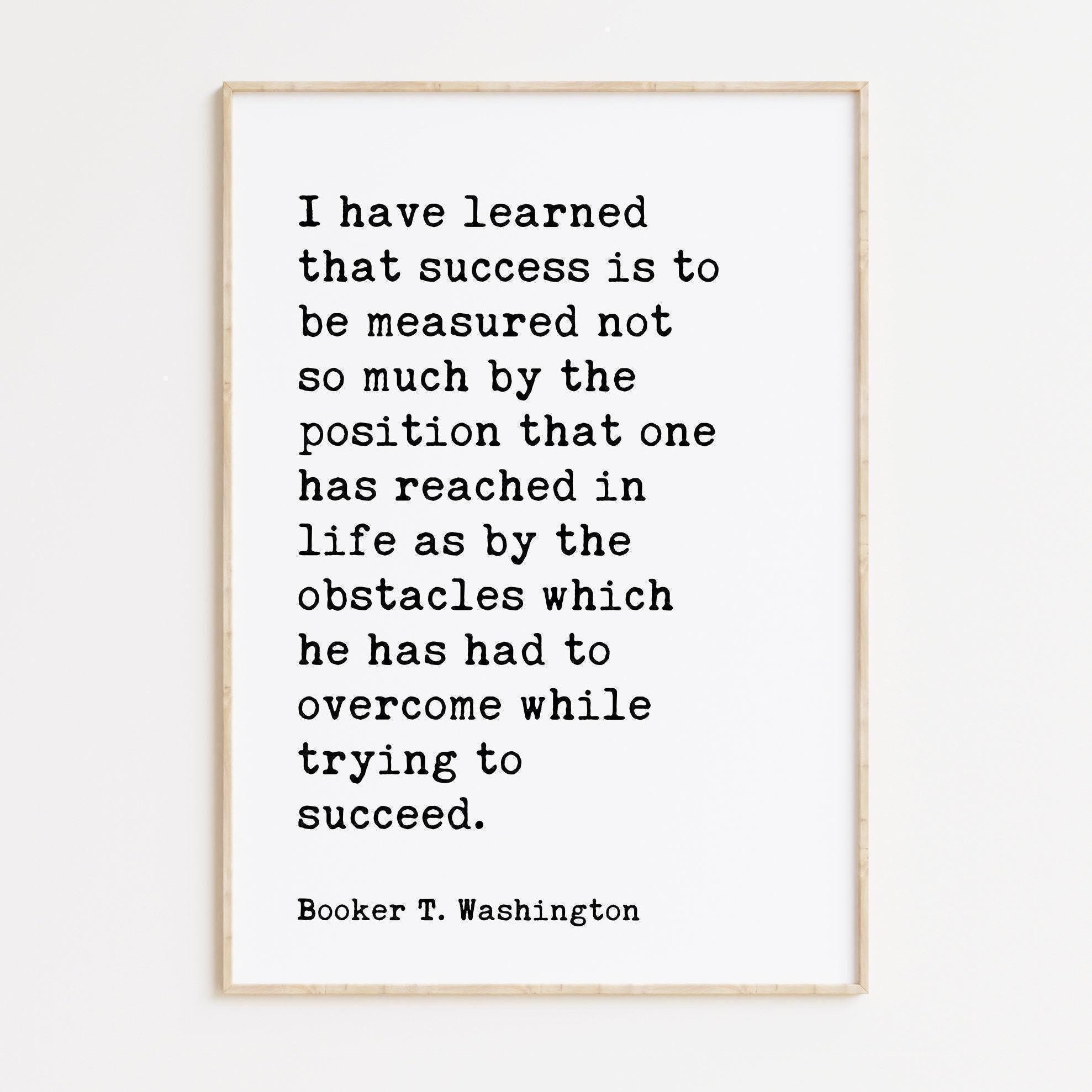 Booker T. Washington Quote, I have learned that success is to be measured not so much by the position... Typography Art Print
