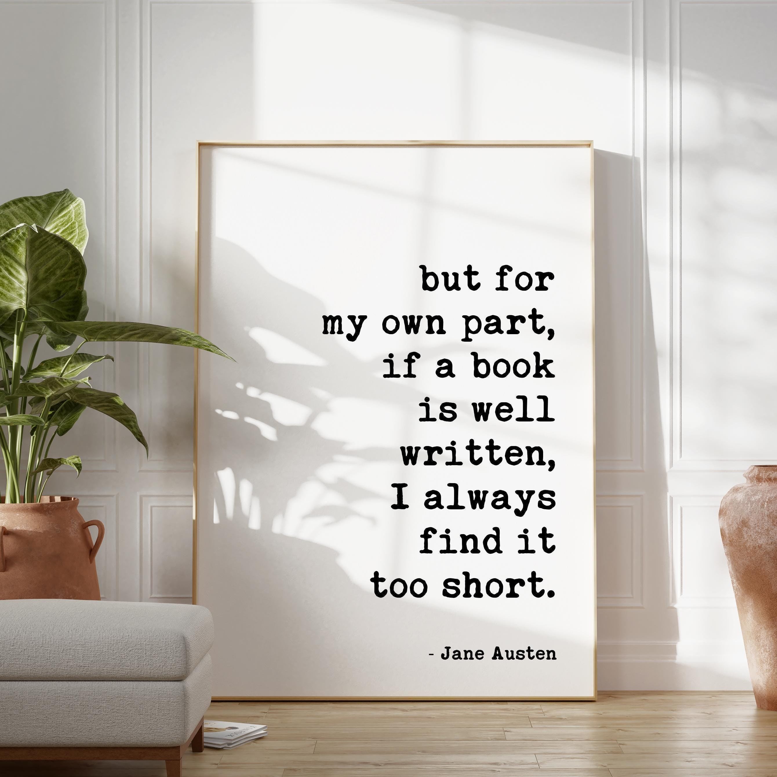 but for my own part, if a book is well written, I always find it too short., Jane Austen Quote, Typography Art Print (1792)