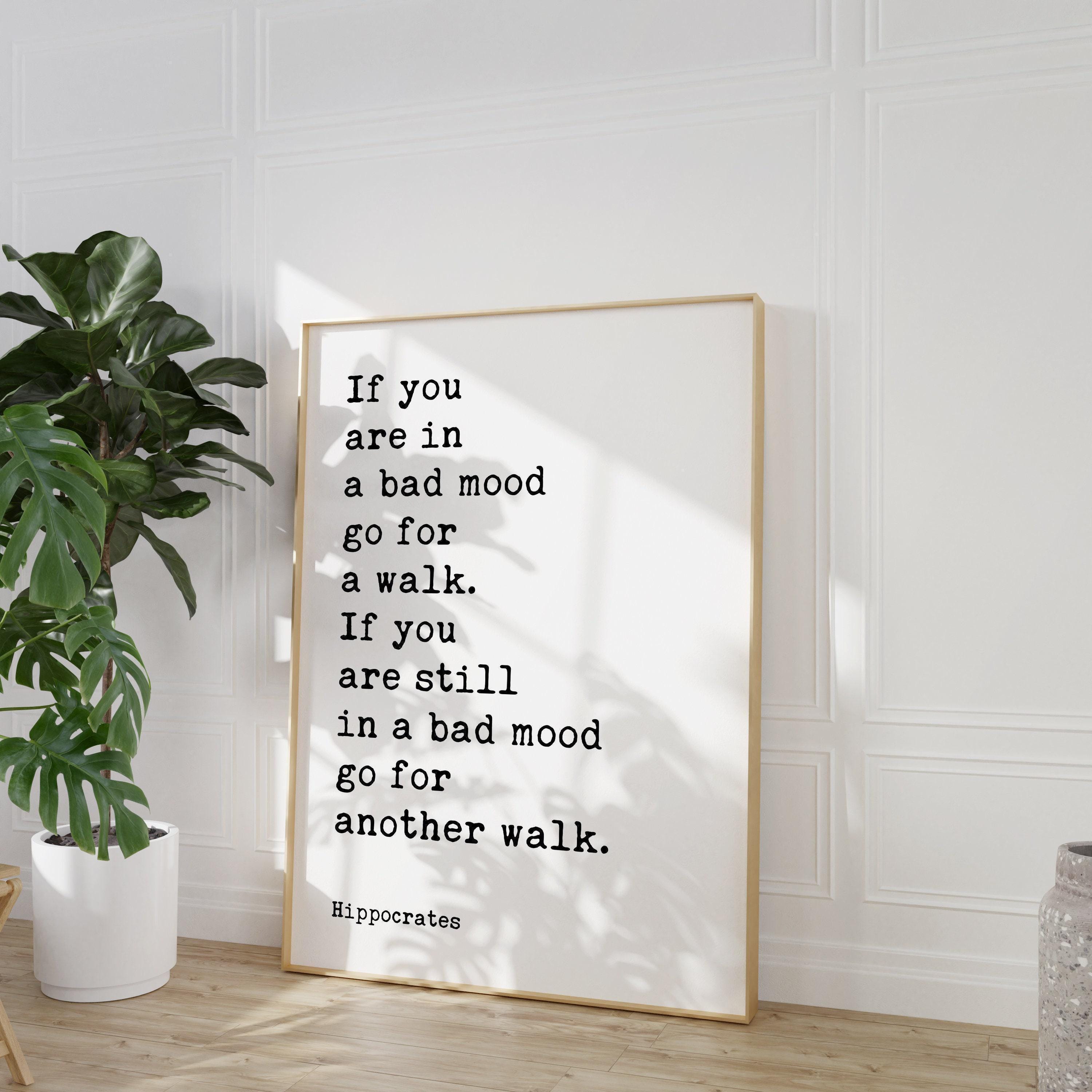If you are in a bad mood go for a walk. If you are still in a bad mood go for another walk. Hippocrates Quote Art Print