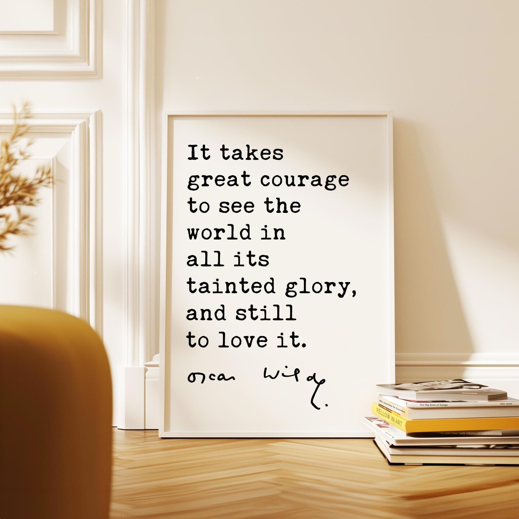 It takes great courage to see the world in all its tainted glory, and still to love it., Oscar Wilde Quote, Typography Art Print
