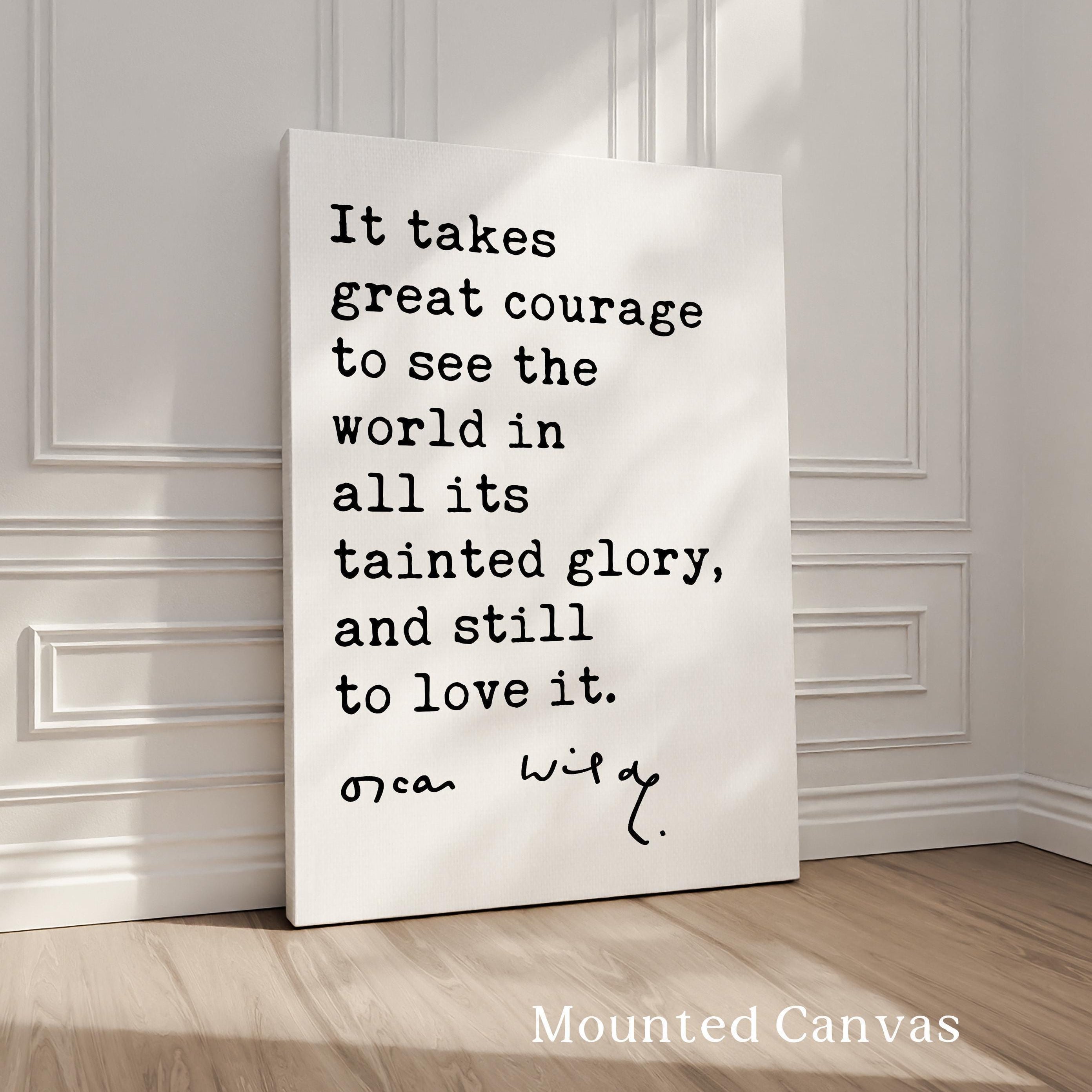 It takes great courage to see the world in all its tainted glory, and still to love it., Oscar Wilde Quote, Typography Art Print