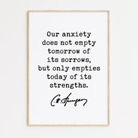 Charles Spurgeon Quote Our anxiety does not empty tomorrow of its sorrows, but only empties today of its strengths. Typography Art Print
