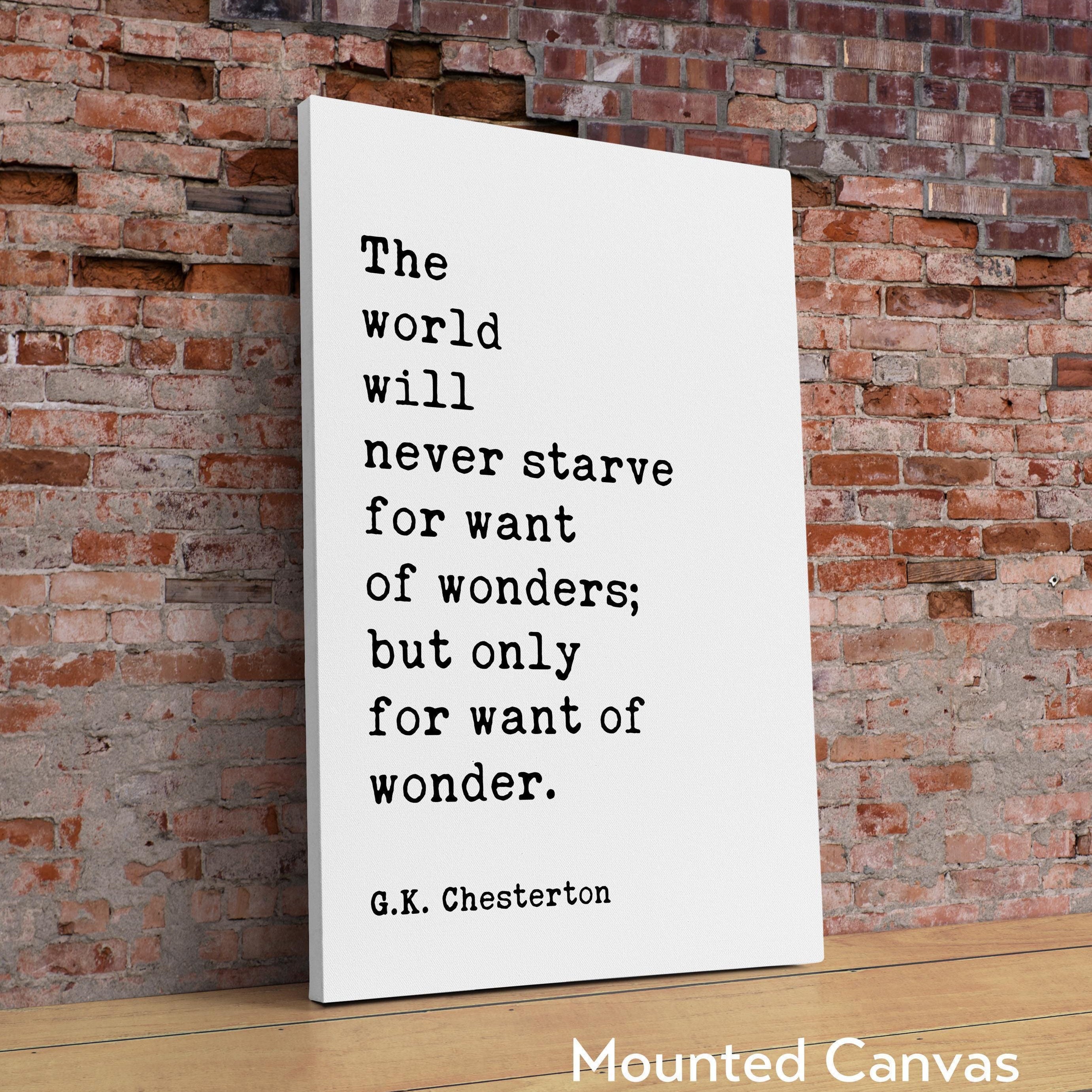 The world will never starve for want of wonders; but only for want of wonder. G.K. Chesterton Quote Typography Art Print (1909)