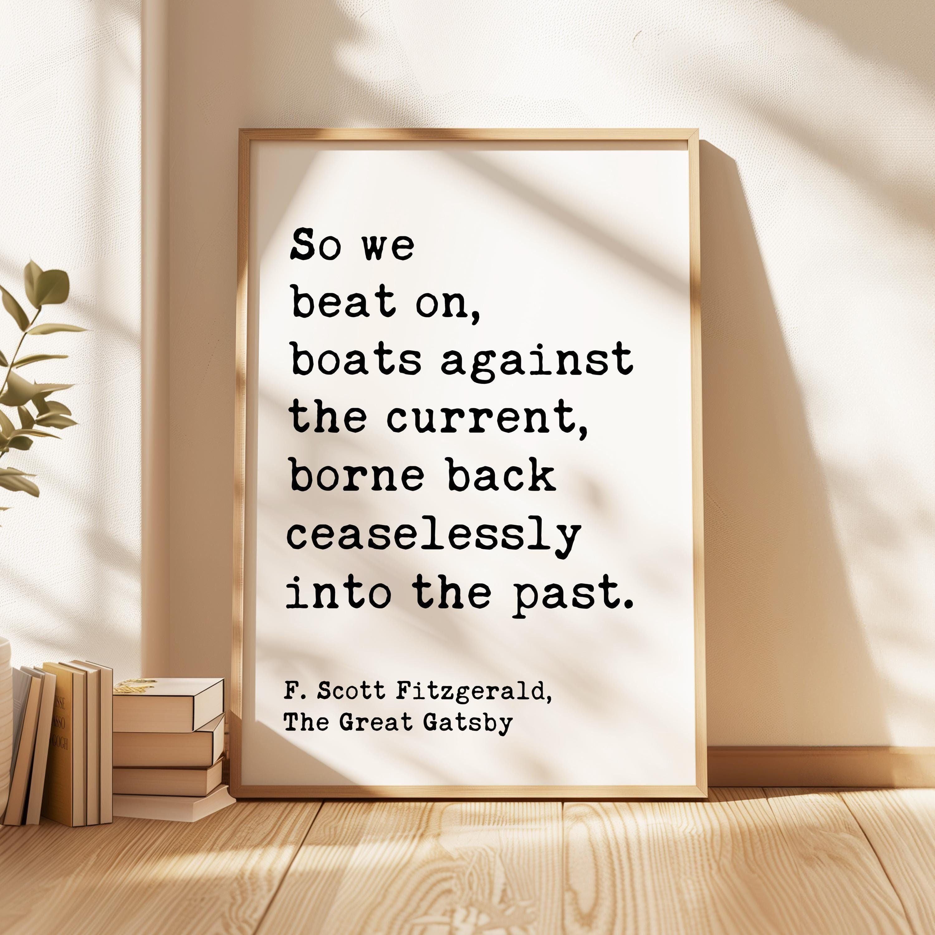 So we beat on, boats against the current, borne back ceaselessly into the past. F. Scott Fitzgerald Quote Typography Art Print (1925)