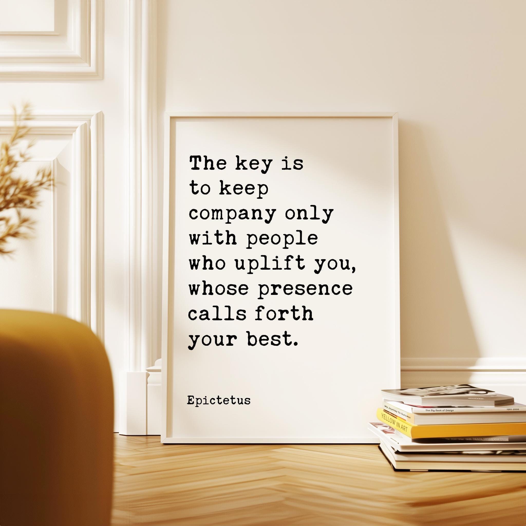 The key is to keep company only with people who uplift you, whose presence calls forth your best. • Epictetus Quote • Typography Art Print