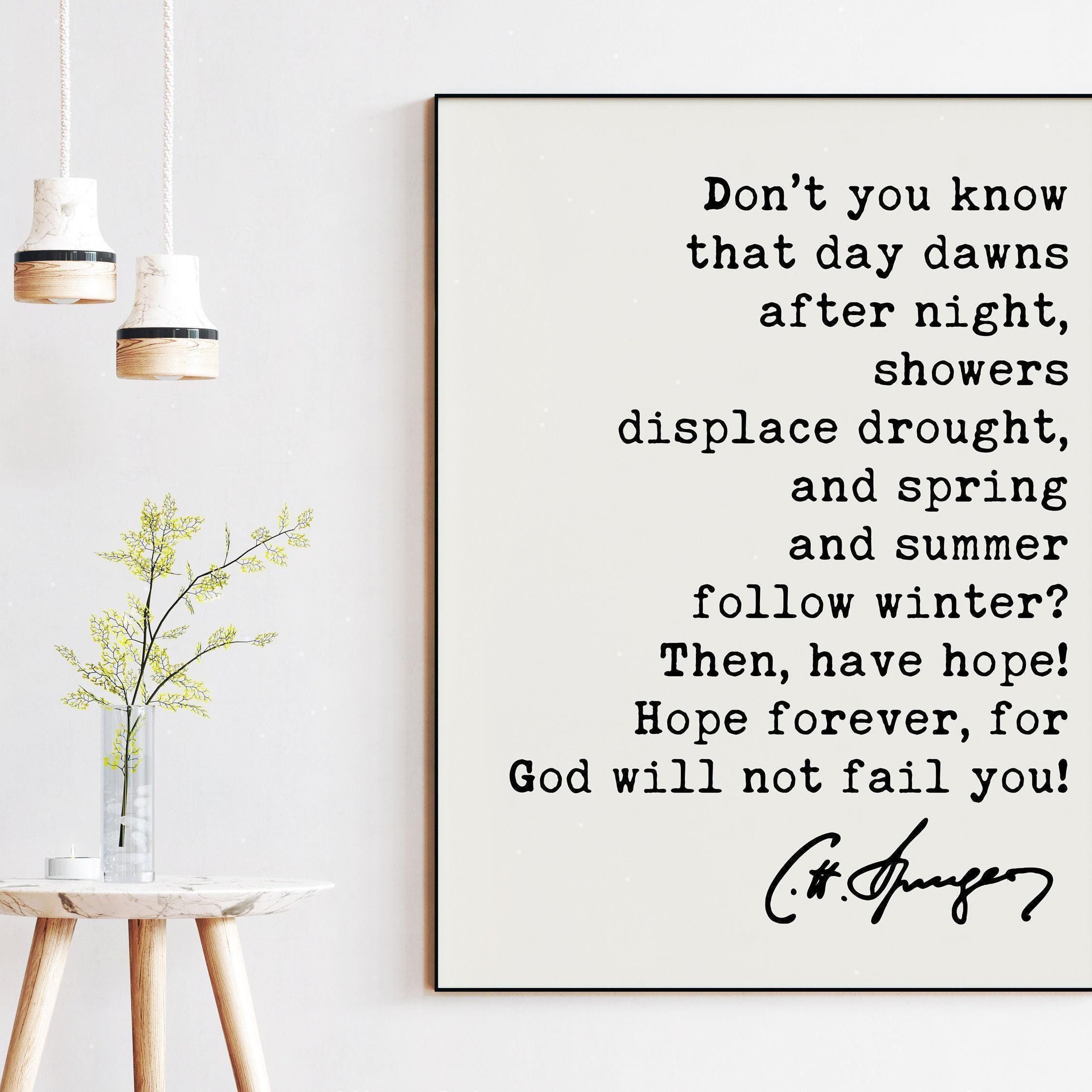Charles Spurgeon Quote, Don't you know that day dawns after night, showers displace drought ... for God will not fail you! Art Print