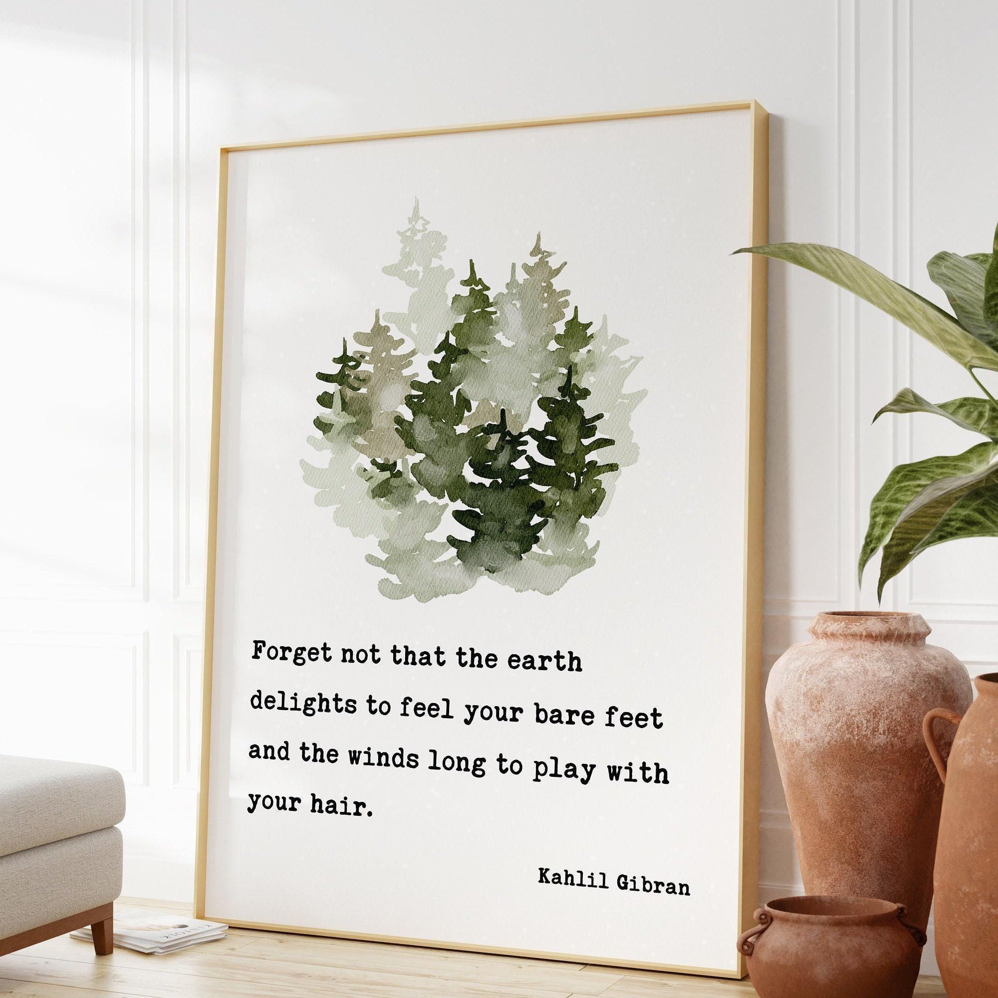 Kahlil Gibran Quote - Forget not that the earth delights to feel your bare feet ... winds long to play with your hair. Art Print - (1923)