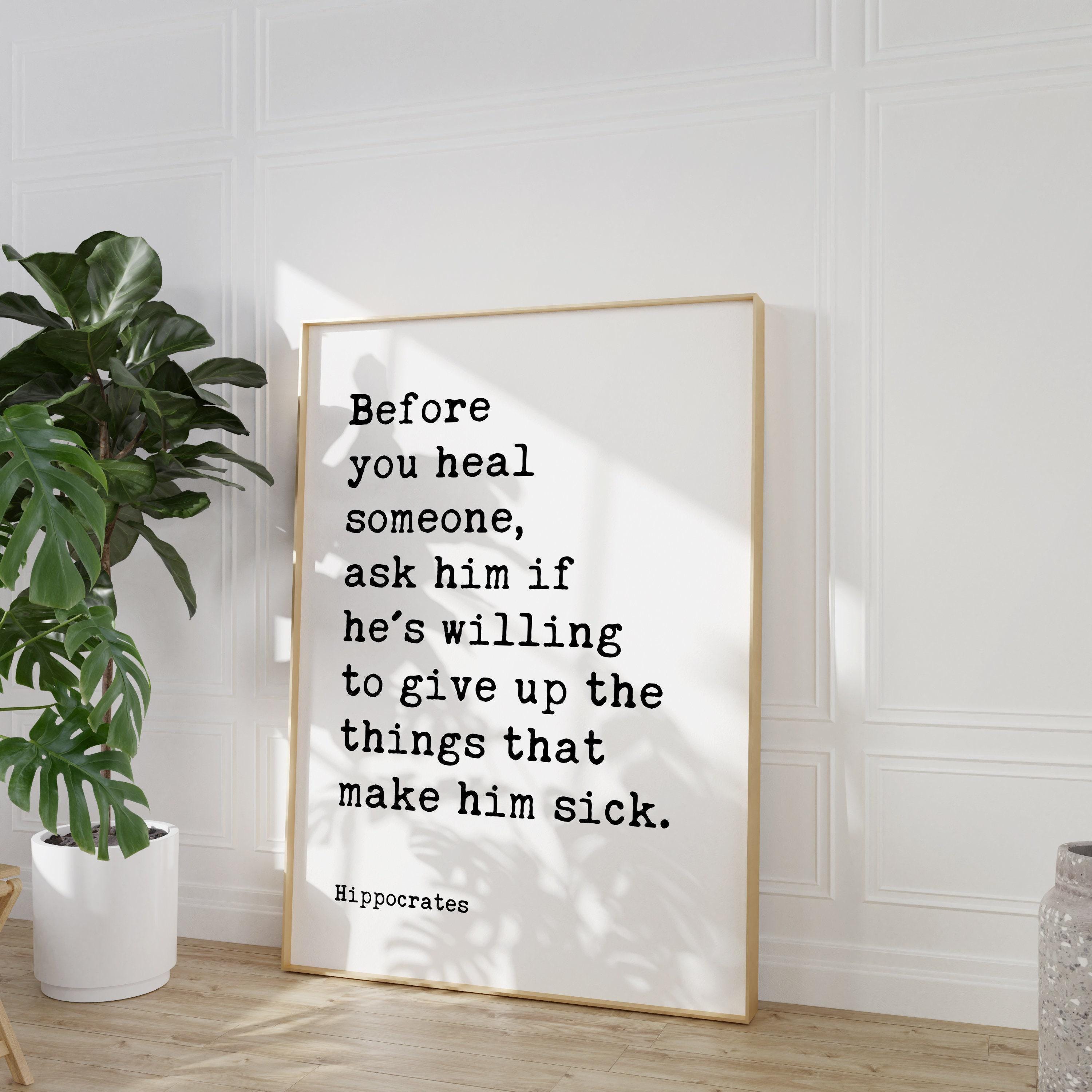 Before you heal someone, ask him if he's willing to give up the things that make him sick. Hippocrates Quote Art Print