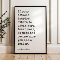 If your actions inspire others to dream more, learn more, do more and become more, you are a leader. John Quincy Adams Quote Art Print