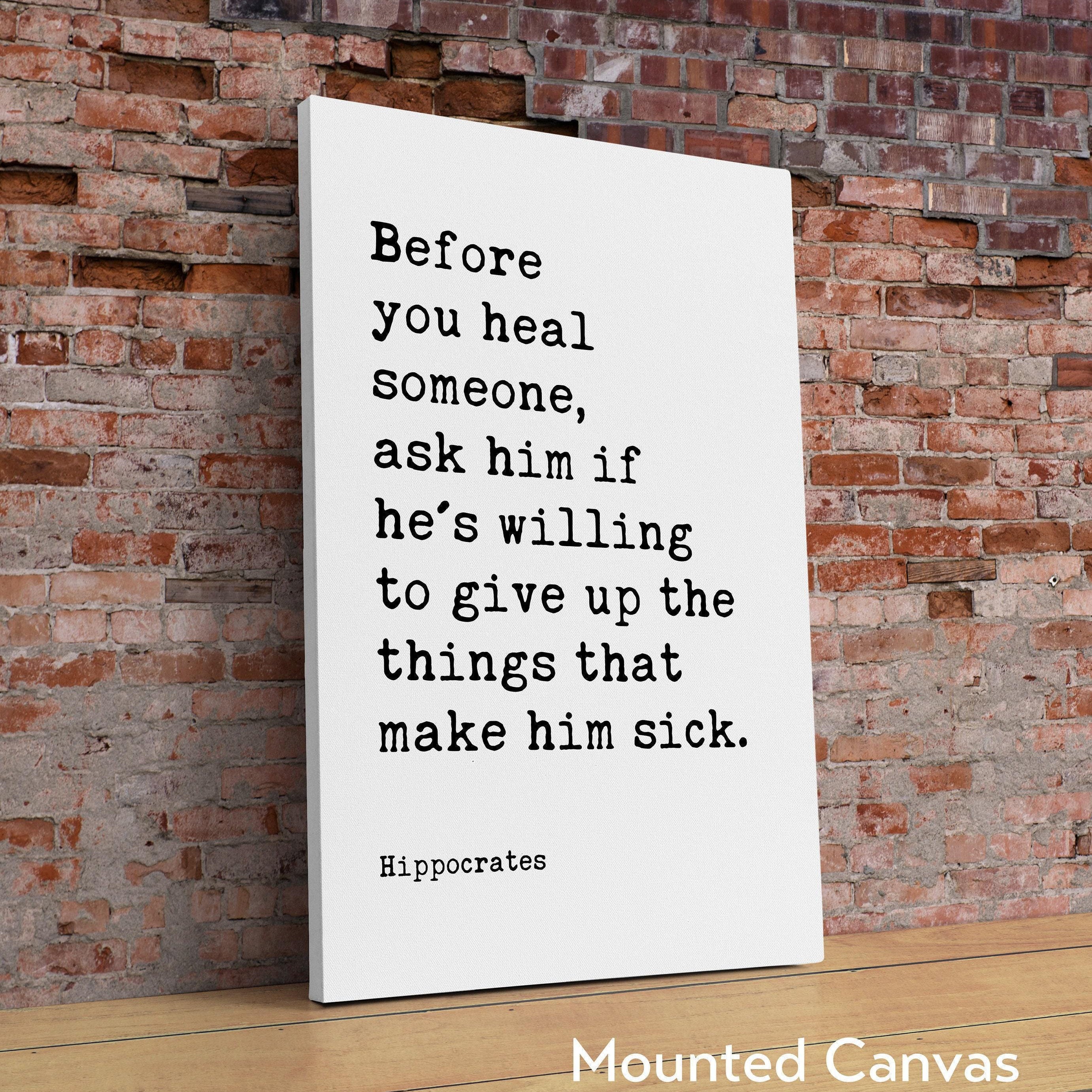 Before you heal someone, ask him if he's willing to give up the things that make him sick. Hippocrates Quote Art Print