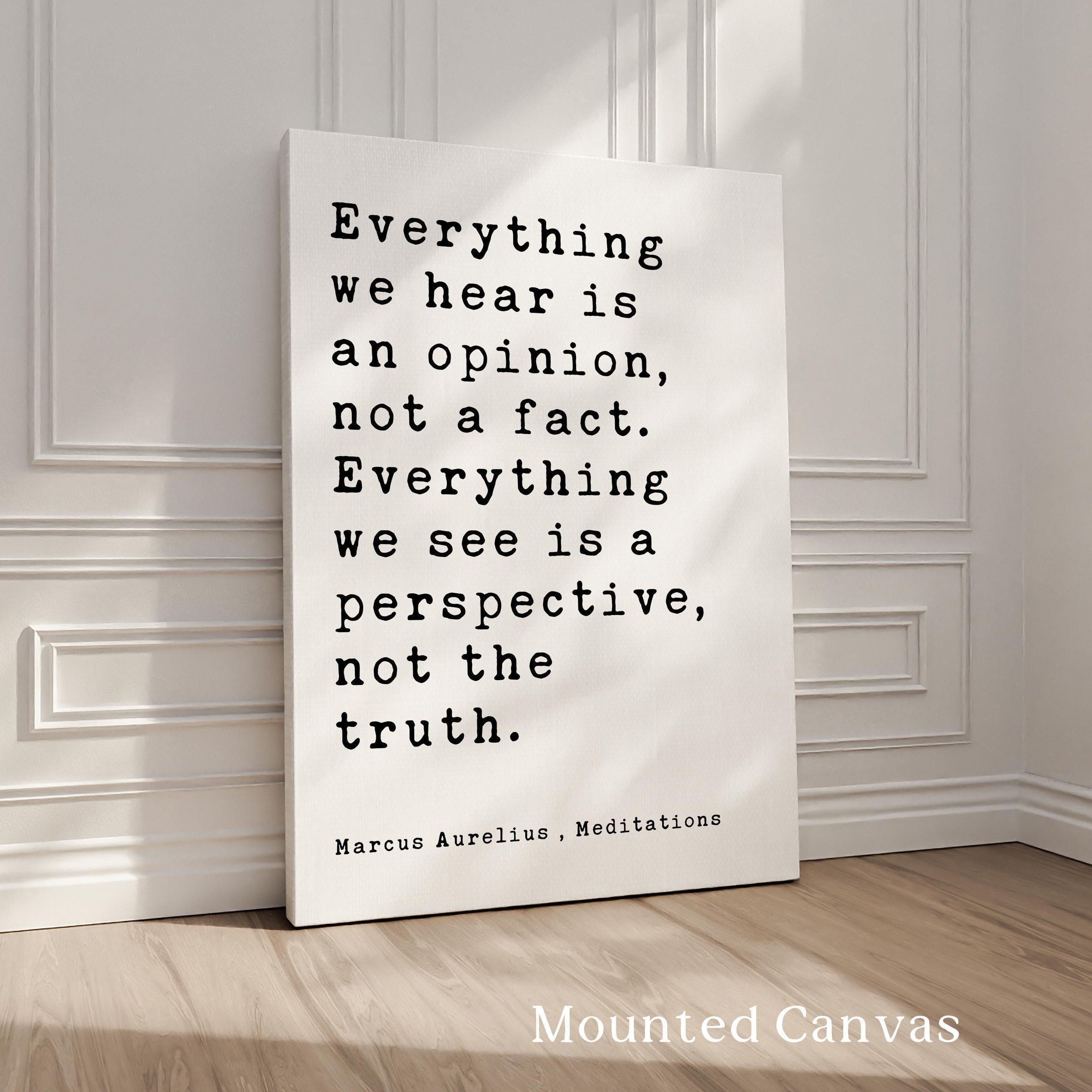Everything we hear is an opinion, not a fact. Everything we see is a perspective, not the truth., Marcus Aurelius, Meditations, Art Print