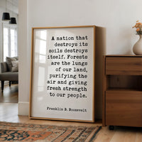 A nation that destroys its soils destroys itself. Forests are the lungs of our land... Franklin D. Roosevelt Quote, Typography Art Print