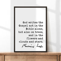 Martin Luther Quote, God writes the Gospel not in the Bible alone, but also on trees, and in the flowers and clouds and stars. Art Print