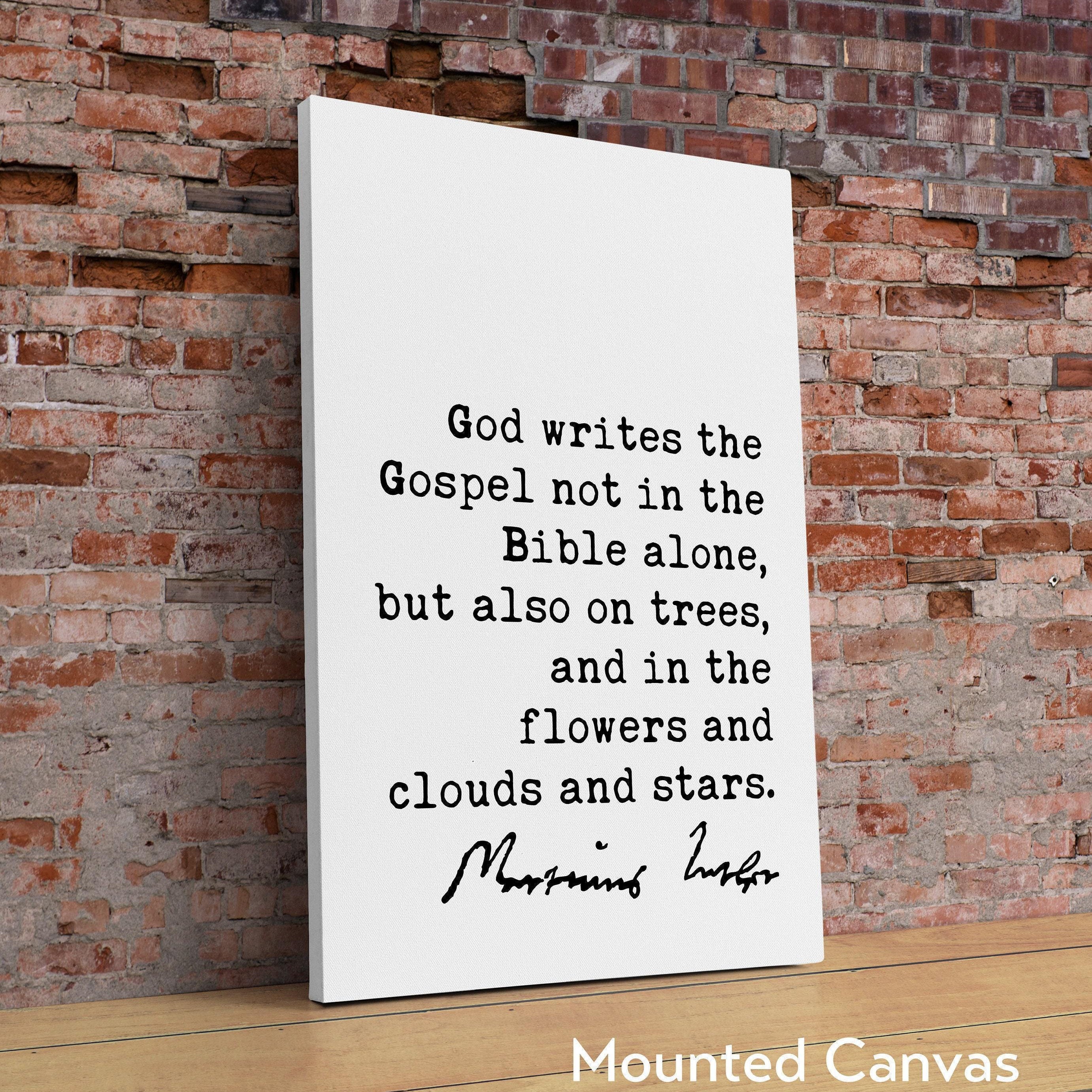 Martin Luther Quote, God writes the Gospel not in the Bible alone, but also on trees, and in the flowers and clouds and stars. Art Print