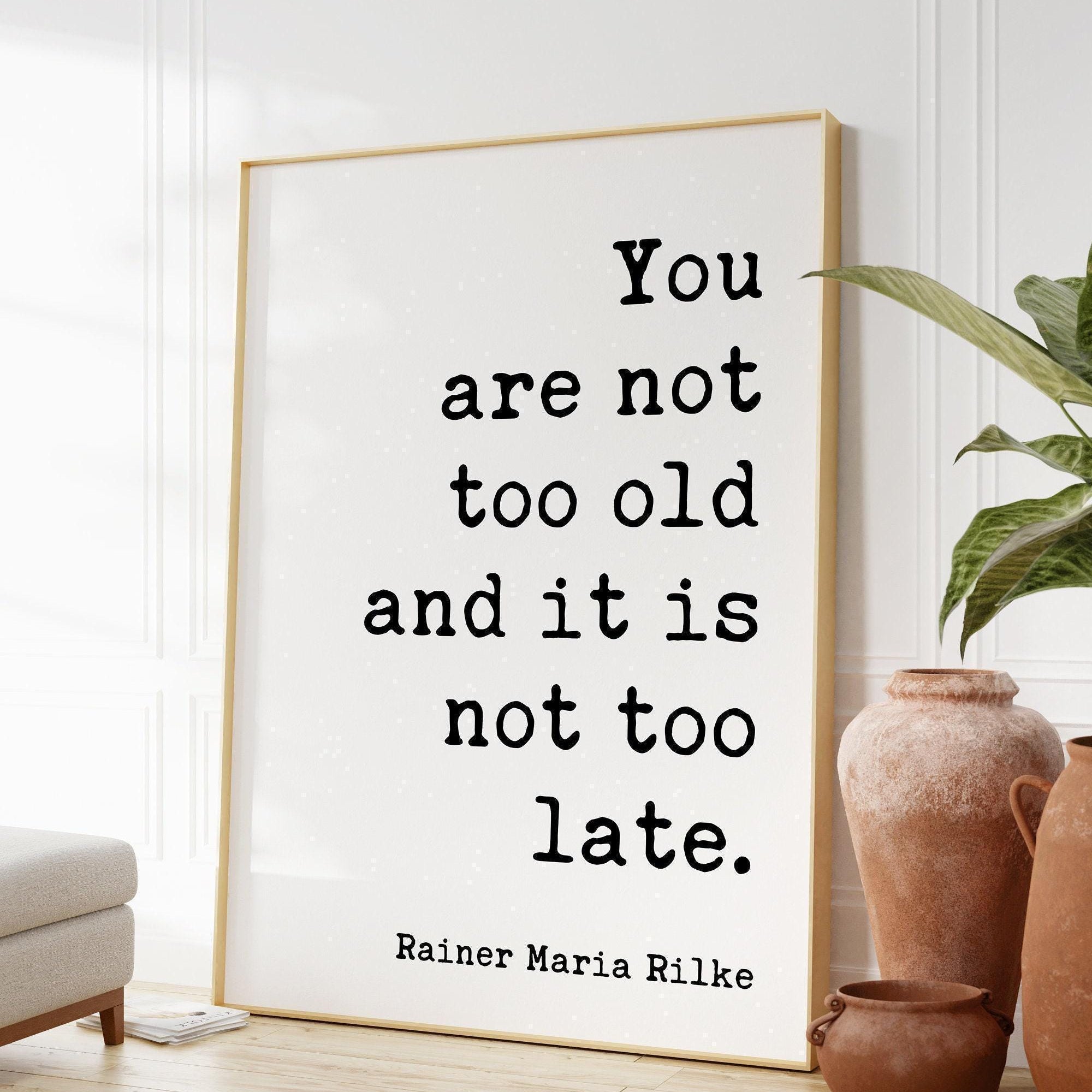 You are not too old and it is not too late., Rainer Maria Rilke Quote Typography Art Print - Inspirational - Adventure