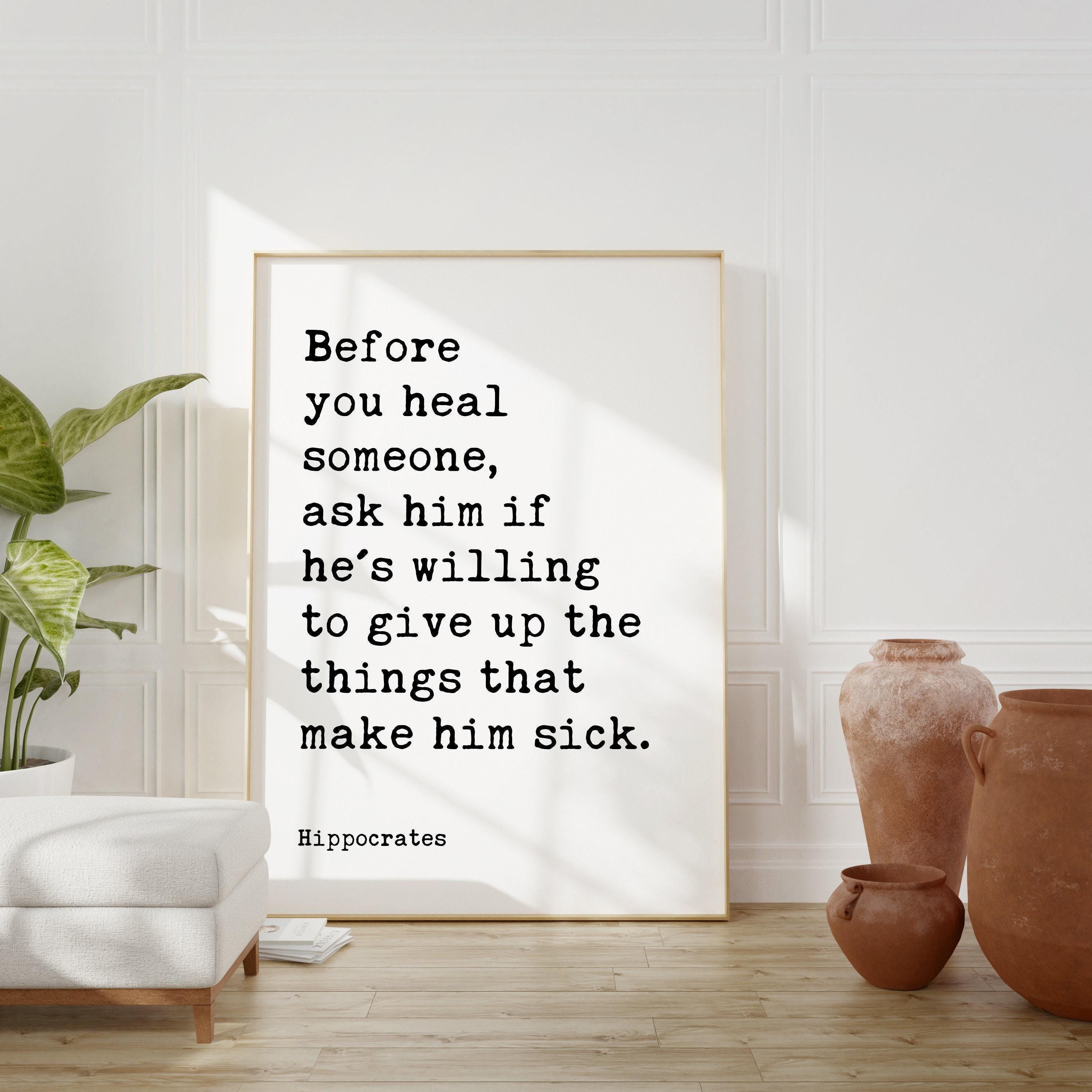 Before you heal someone, ask him if he's willing to give up the things that make him sick. Hippocrates Quote Art Print