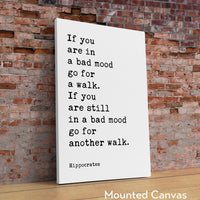 If you are in a bad mood go for a walk. If you are still in a bad mood go for another walk. Hippocrates Quote Art Print