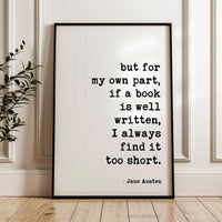 but for my own part, if a book is well written, I always find it too short., Jane Austen Quote, Typography Art Print (1792)