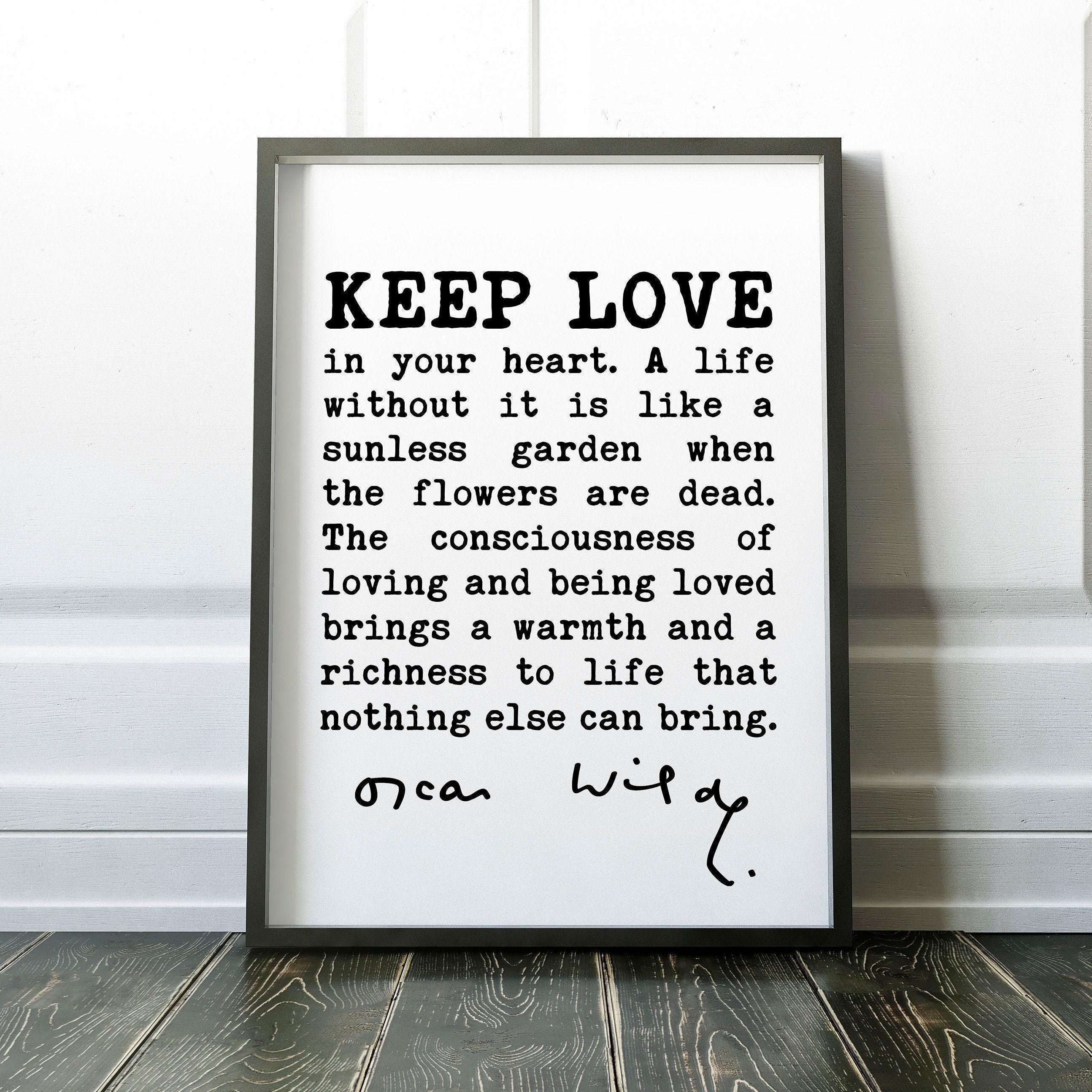Oscar Wilde Quote, Keep love in your heart. A life without it is like a sunless garden when the flowers are dead. The consciousness.. Print