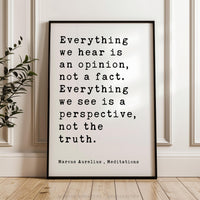 Everything we hear is an opinion, not a fact. Everything we see is a perspective, not the truth.,  Marcus Aurelius,  Meditations,  Art Print
