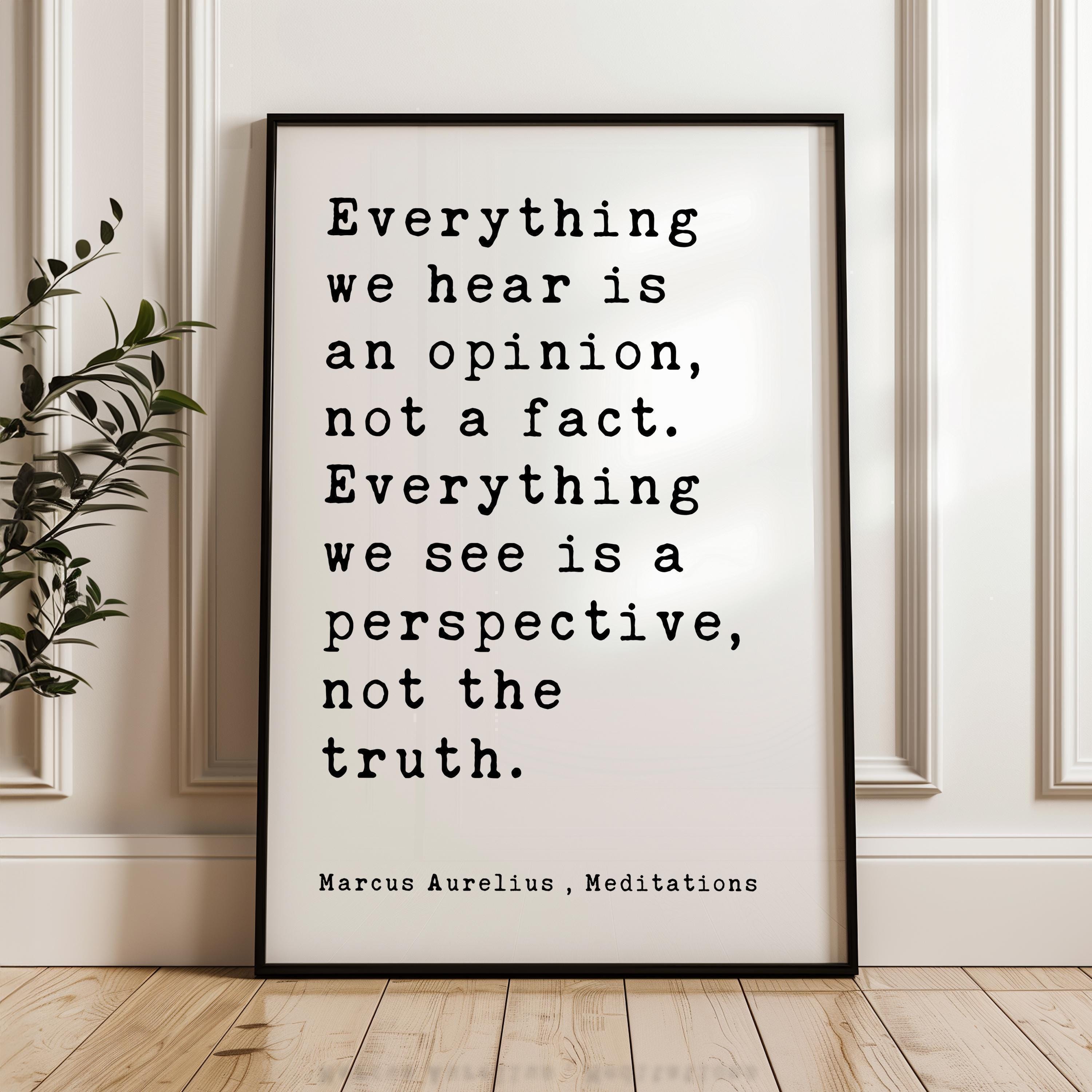 Everything we hear is an opinion, not a fact. Everything we see is a perspective, not the truth.,  Marcus Aurelius,  Meditations,  Art Print