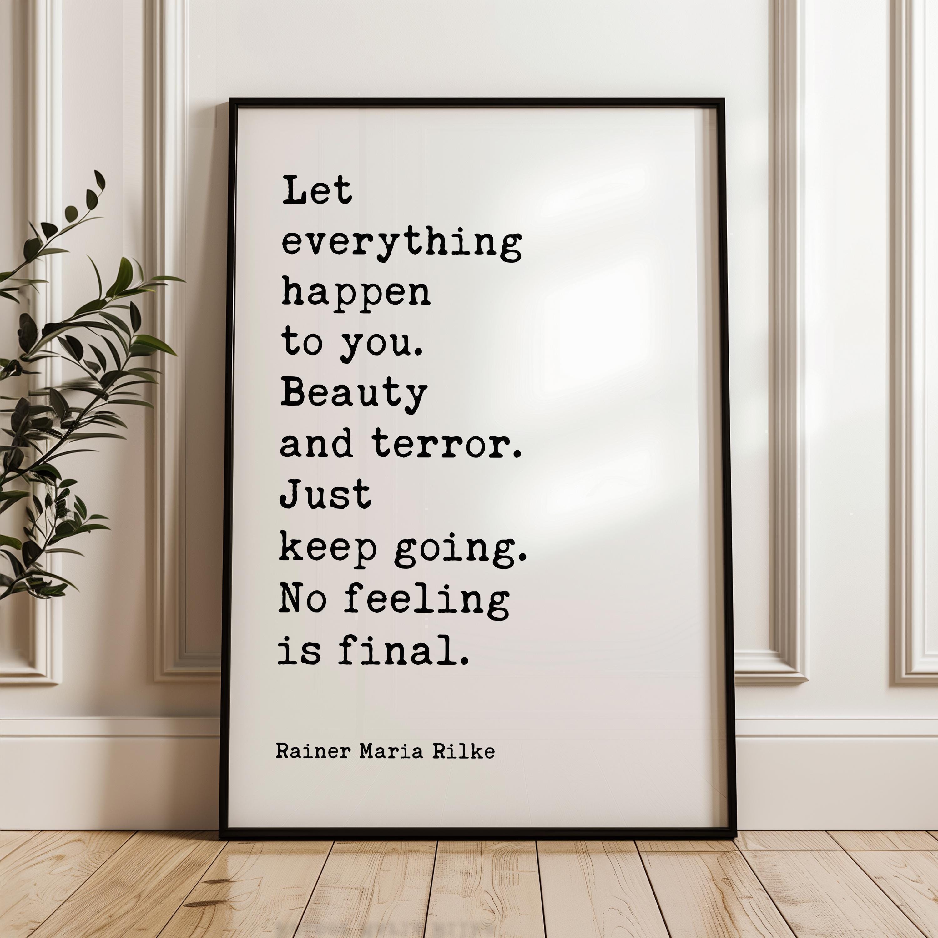Let everything happen to you: beauty and terror. Just keep going. No feeling is final. Rainer Maria Rilke Quote Typography Art Print
