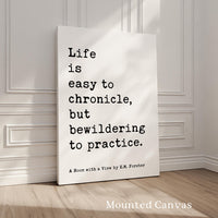 Life is easy to chronicle, but bewildering to practice. • E. M. Forster Quote • A Room with a View • Typography Art Print (1908)
