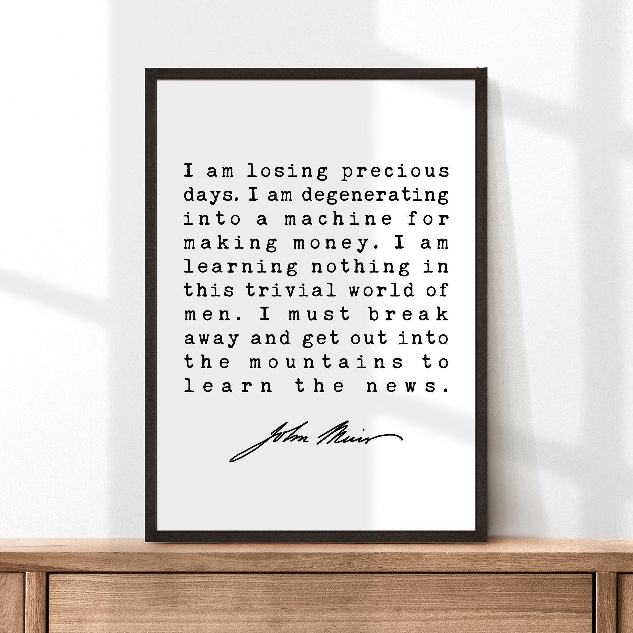I am losing precious days. I am degenerating into a machine for making money.,  John Muir Quote Print, Environmentalist, John Muir Quotes
