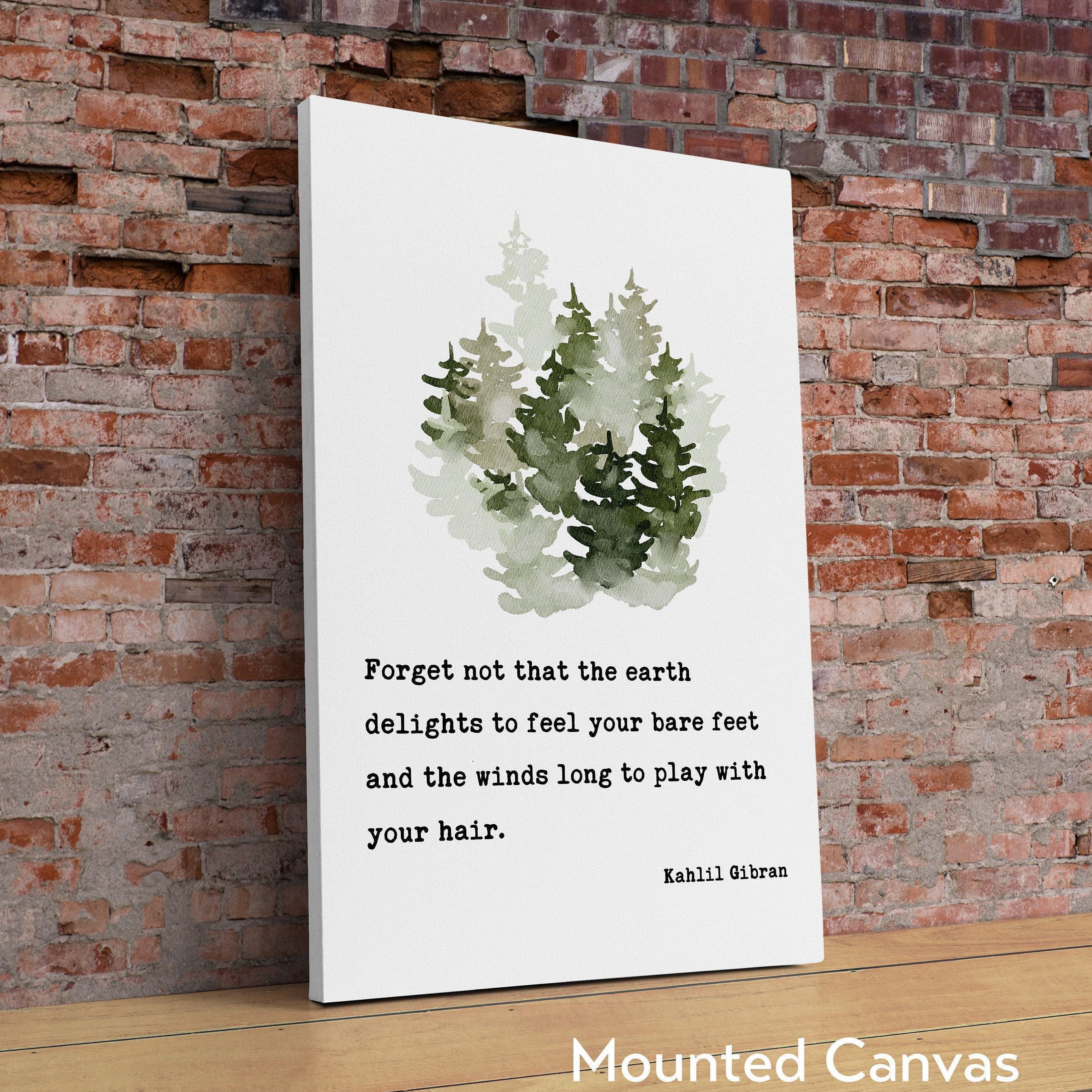 Kahlil Gibran Quote - Forget not that the earth delights to feel your bare feet ... winds long to play with your hair. Art Print - (1923)