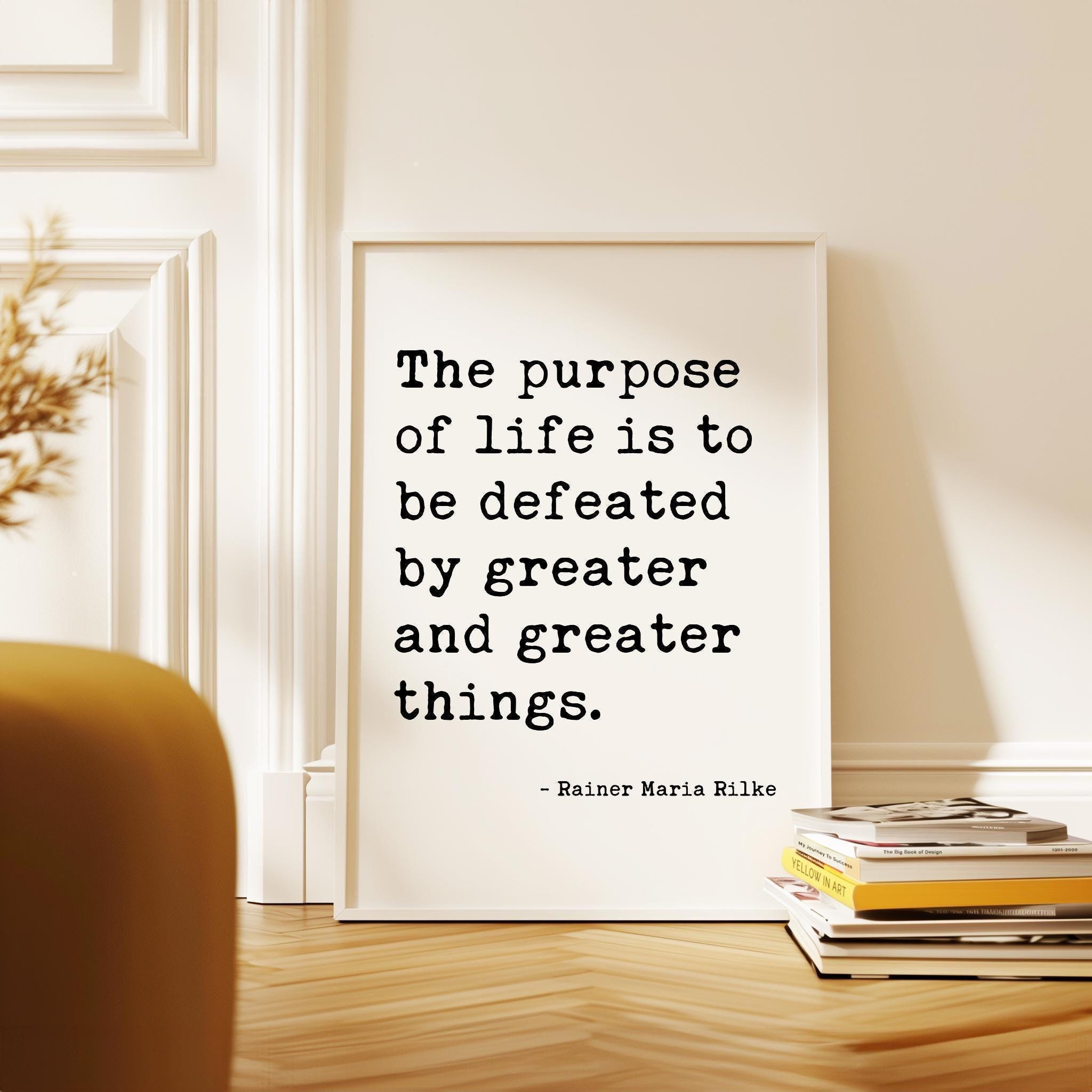 The purpose of life is to be defeated by greater and greater things.  — Rainer Maria Rilke Typography Art Print,  Literary Minimalist Décor