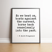 So we beat on, boats against the current, borne back ceaselessly into the past. F. Scott Fitzgerald Quote Typography Art Print (1925)