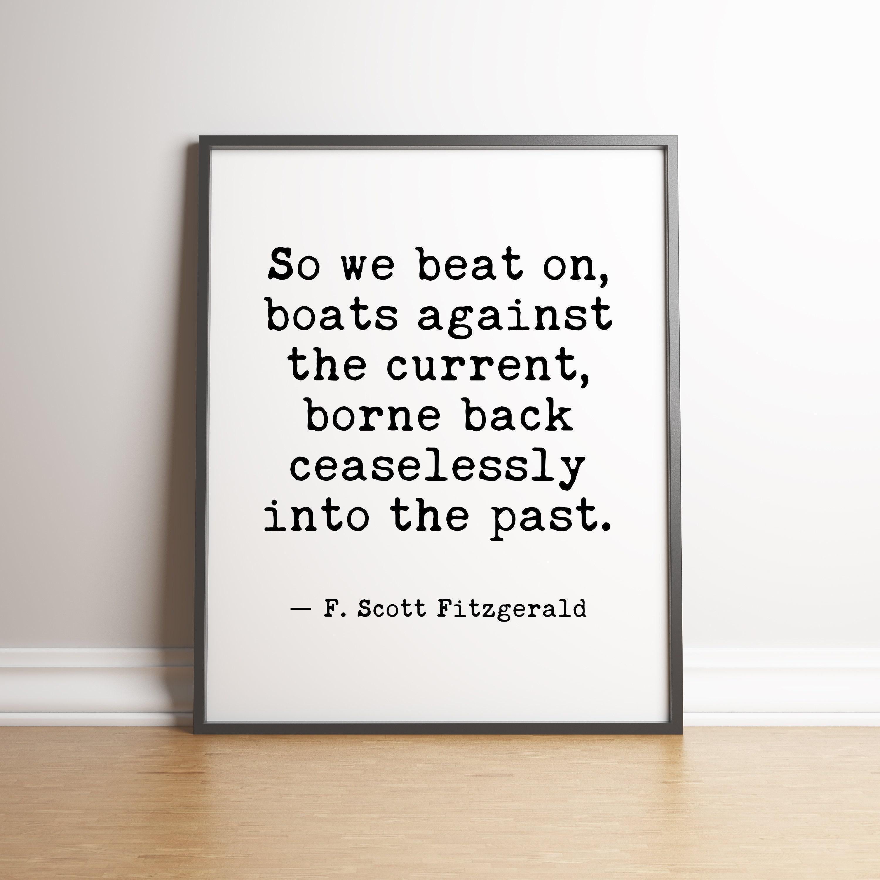 So we beat on, boats against the current, borne back ceaselessly into the past. F. Scott Fitzgerald Quote Typography Art Print (1925)