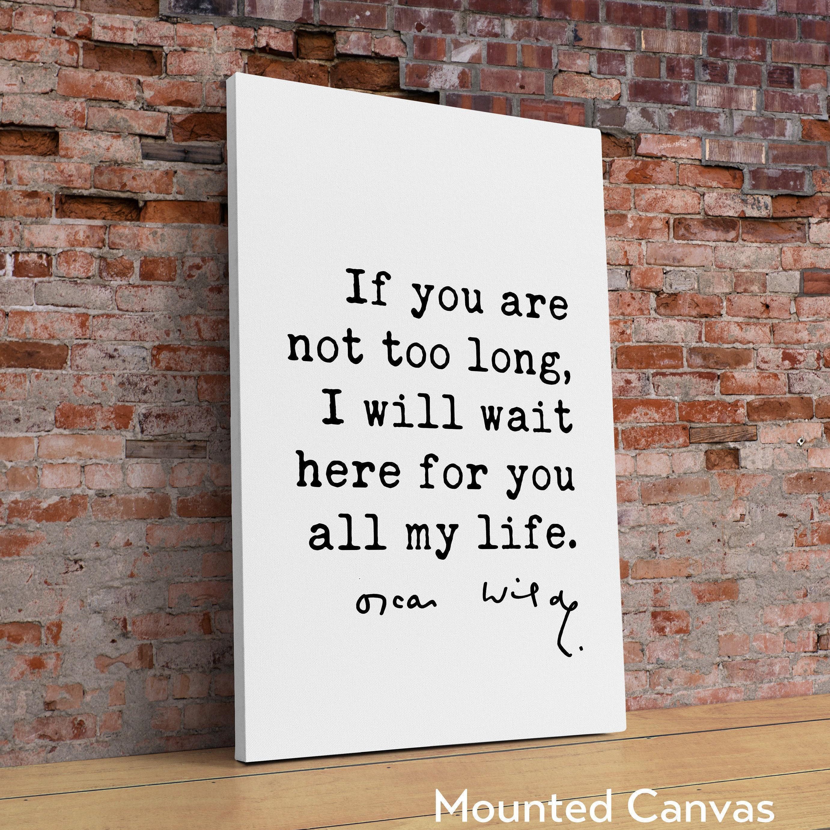If you are not too long, I will wait here for you all my life. - Oscar Wilde Quote Typography Print -  Oscar Wilde Love Quote